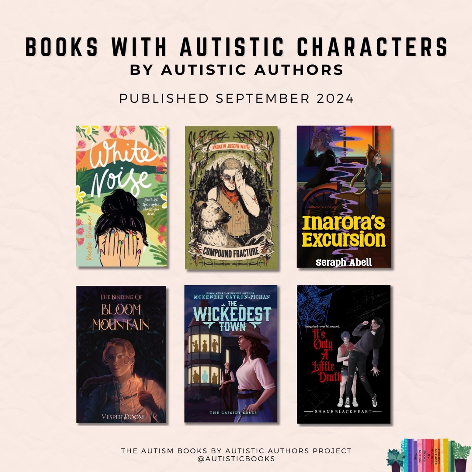 Graphic with text Books with Autistic Characters by Autistic Authors. Published September 2024. Displays the book covers for: 

- White Noise by Raelke Grimmer
- Compound Fracture by Andrew Joseph White
- Inarora’s Excursion by Seraph Abell
- The Binding of Bloom Mountain: Definitive Edition by Vesper Doom
- The Wickedest Town by McKenzie Catron-Pichan
- It’s Only A Little Death by Shane Blackheart