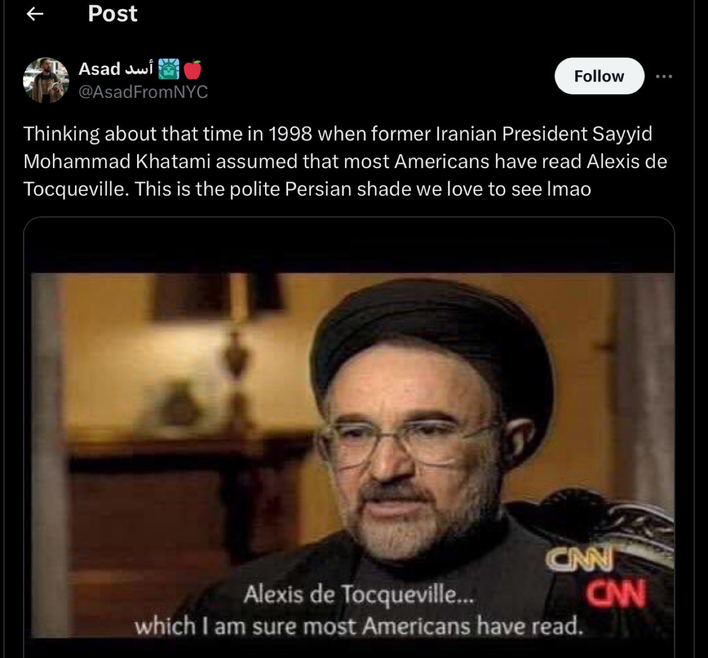  wwi e
@AsadFromNYC
Follow
Thinking about that time in 1998 when former Iranian President Sayyid Mohammad Khatami assumed that most Americans have read Alexis de
Tocqueville. This is the polite Persian shade we love to see Imao
CNN
CW
Alexis de Tocqueville...
which I am sure most Americans have read.