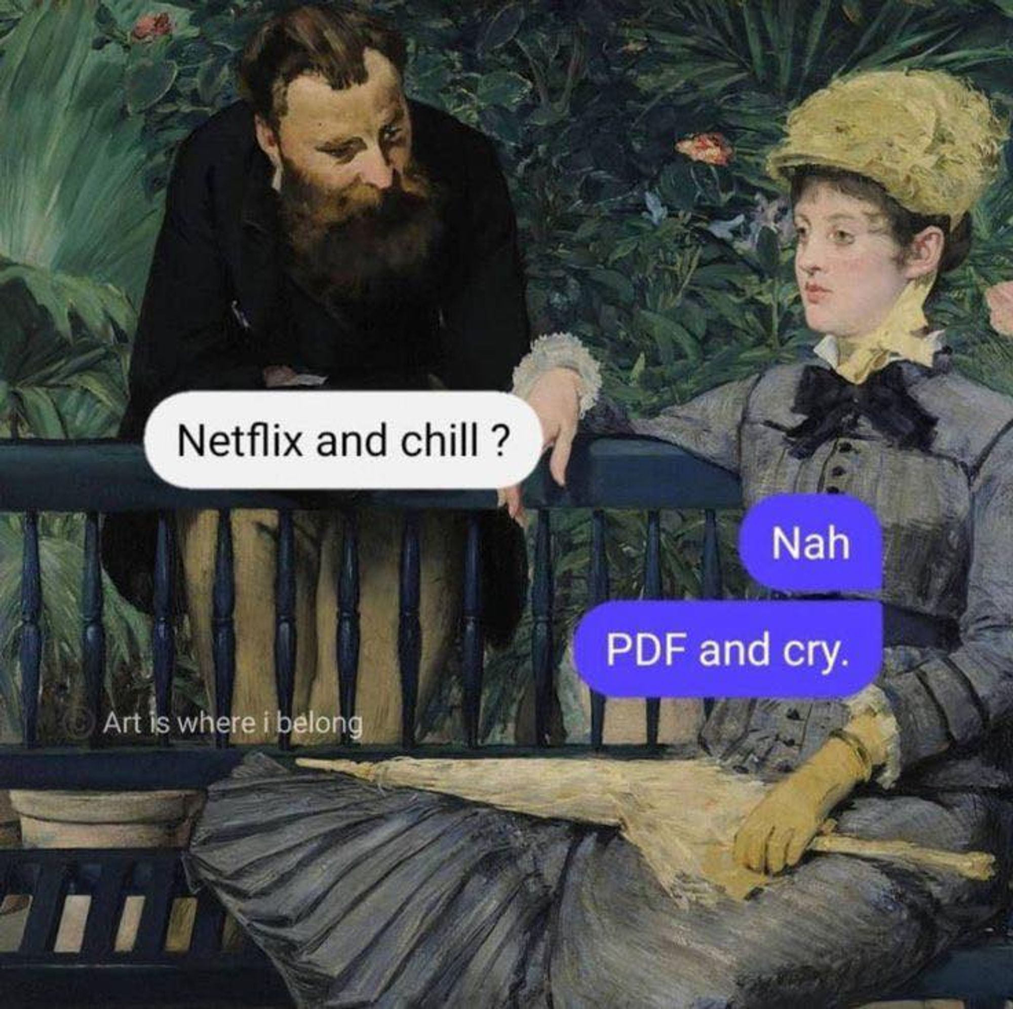 Man standing on left: "netflix and chill?"
Woman sitting on the right: "nah, PDF and cry"
by art is where I belong