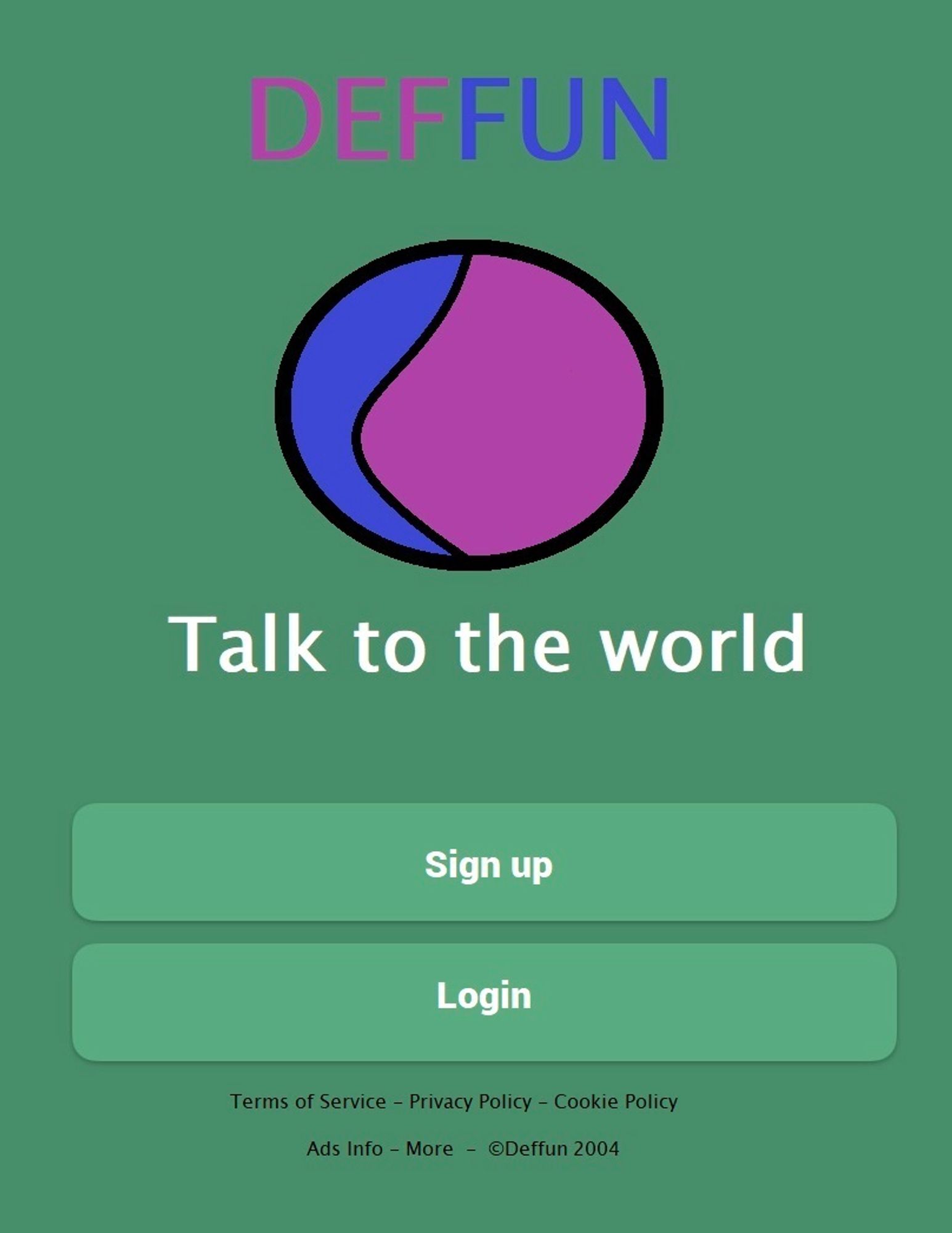 A green login screen for an App called "Deffun"

At the top is the word "Deffun" which is above a generic looking app symbol (purple and blue circle)

Below the symbol is a tagline that says "Talk to the world"

Below the tagline are Sign Up and Login buttons

Below the buttons is small text that says

Terms of Service - Privacy Policy - Cookie Policy - Ads Info - More - ©Deffun 2004