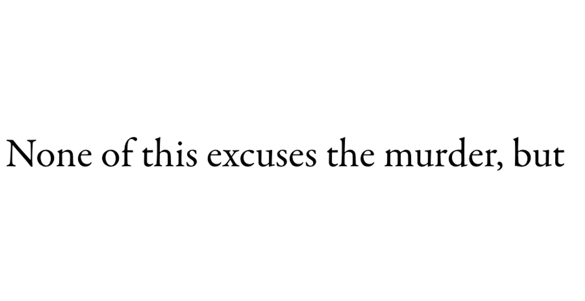 "None of this excuses the murder, but"