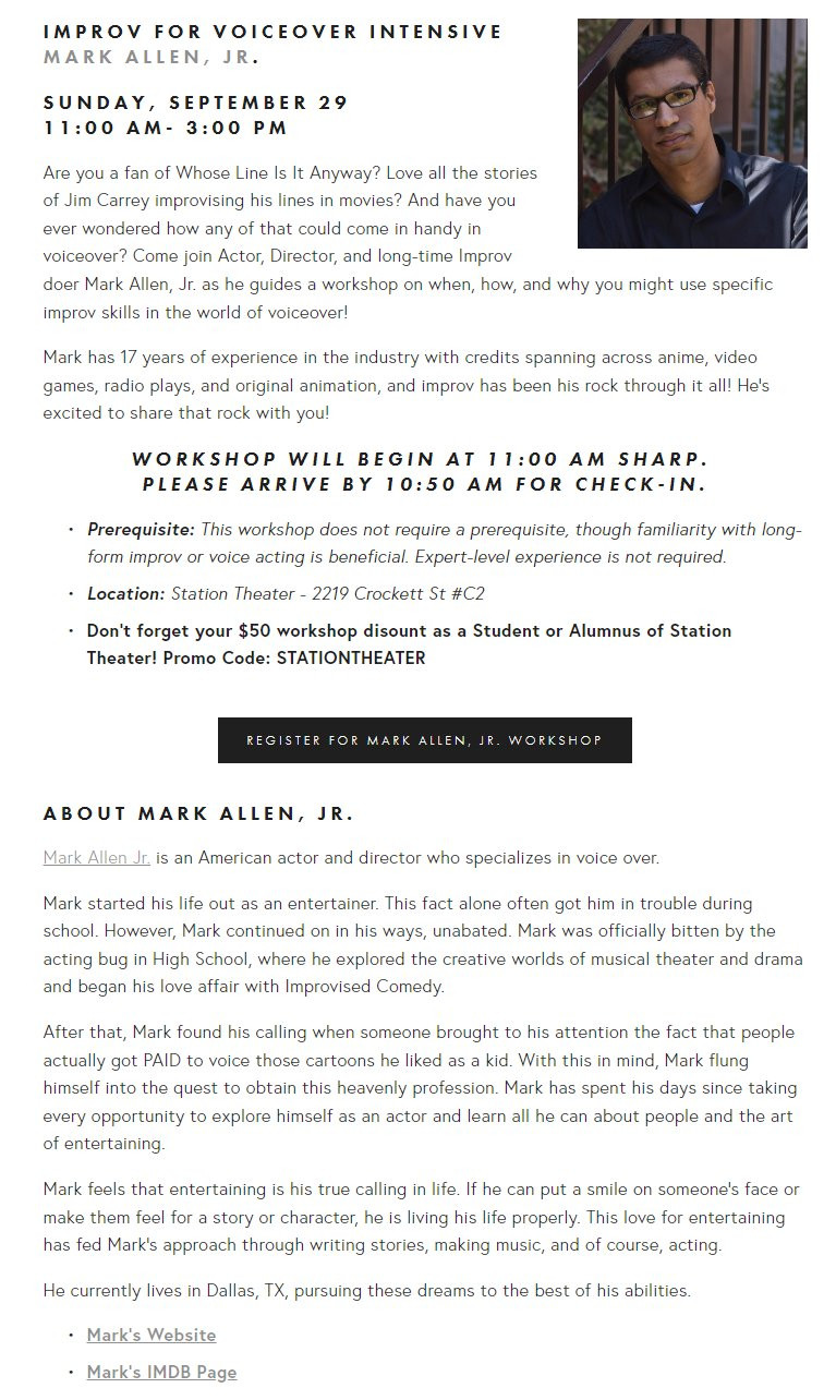 Image that Reads:
Improv for Voiceover Intensive
Mark Allen, Jr. 
Sunday, September 29
11:00 am- 3:00 pm
Are you a fan of Whose Line Is It Anyway? Love all the stories of Jim Carrey improvising his lines in movies? And have you ever wondered how any of that could come in handy in voiceover? Come join Actor, Director, and long-time Improv doer Mark Allen, Jr. as he guides a workshop on when, how, and why you might use specific improv skills in the world of voiceover!

Mark has 17 years of experience in the industry with credits spanning across anime, video games, radio plays, and original animation, and improv has been his rock through it all! He's excited to share that rock with you!

Workshop will begin at 11:00 am sharp. 
Please arrive by 10:50 am for check-in.
Prerequisite: This workshop does not require a prerequisite, though familiarity with long-form improv or voice acting is beneficial. Expert-level experience is not required.