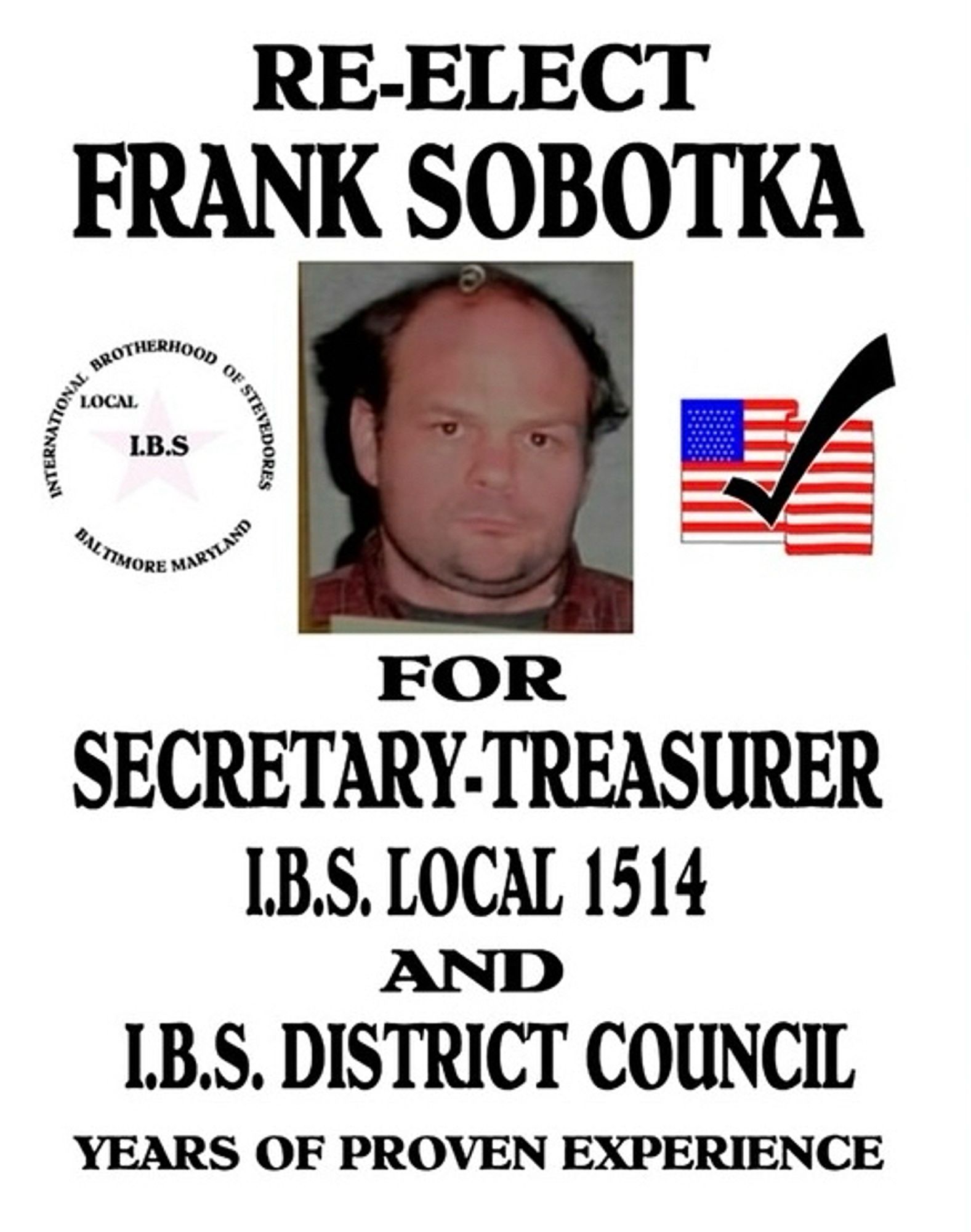 RE-ELECT
FRANK SOBOTKA
FOR
SECRETARY-TREASURER
I.B.S. LOCAL 1514
AND
I.B.S. DISTRICT COUNCIL
YEARS OF PROVEN EXPERIENCE