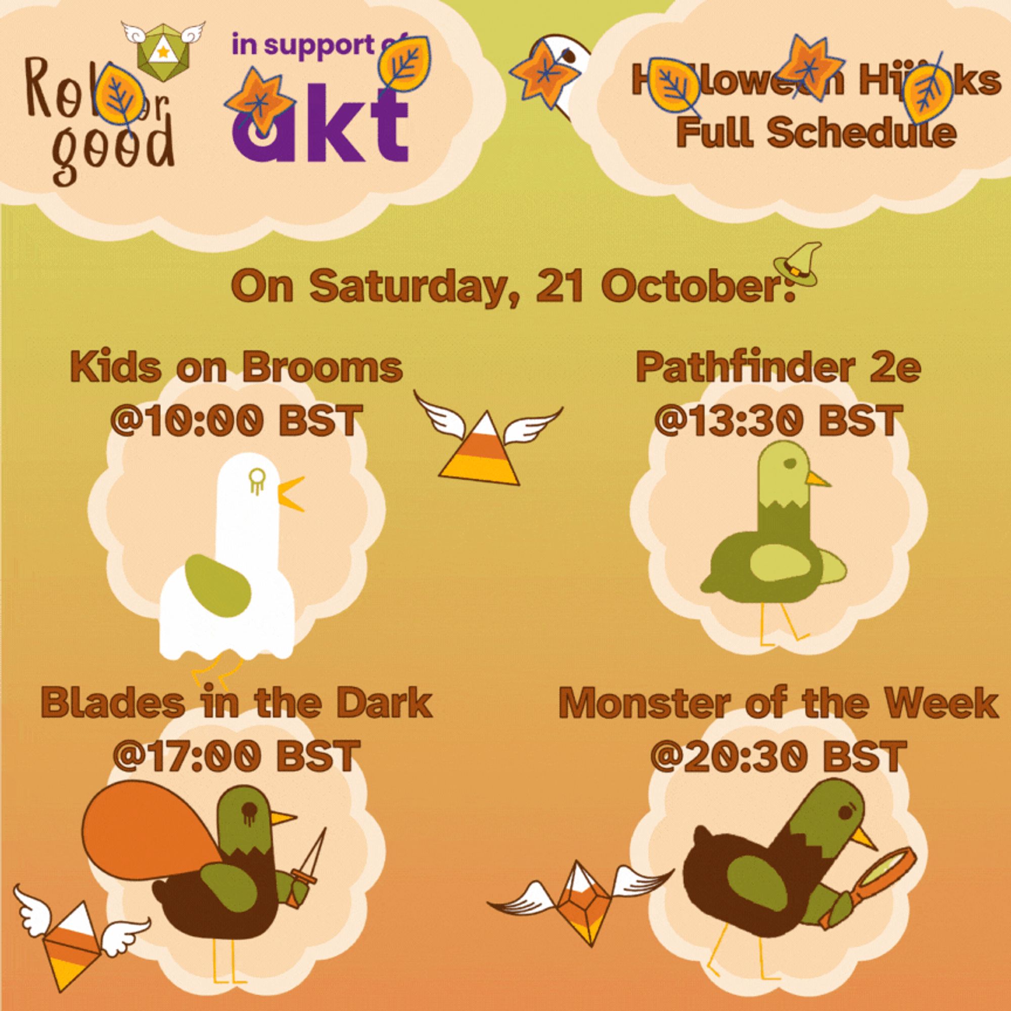 Image with dusky sky background and peach-colored clouds.

Roll For Good in support of AKT
Halloween Hijinks Full Schedule
On Saturday, 21 October
Kids on Brooms @ 10:00 BST - Ghost Birbington
Pathfinder 2e @ 13:30 BST - Undead Birbington
Blades in the Dark @ 17:00 BST - Birbington with sack and dagger
Monster of the Week @ 20:30 BST - Birbington looking through magnifying glass