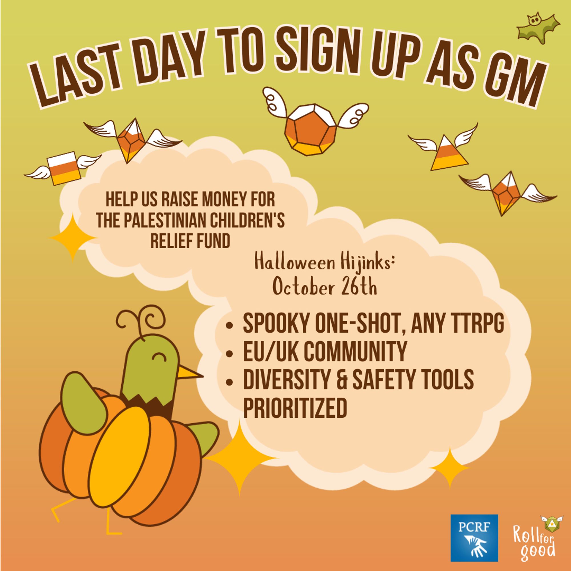 Gradient orange background with a round cloud frame with a green witch hat on top and candy corn dice and sparkles floating around it. Text: LAST DAY TO SIGN UP AS GM! Help us raise money for the Palestinian Children's Relief Fund. Halloween Hijinks: October 26th. Spooky one-shot, any ttrpg. EU/UK Community. Diversity & safety tools prioritized. Icons: Roll For Good (logo), PCRF (logo), Sir Birbington, a green bird mascot, wearing a pumpkin costume and walking joyfully, some dice with wings float near the title in orange hues, a little green bat flies in the upper green corner