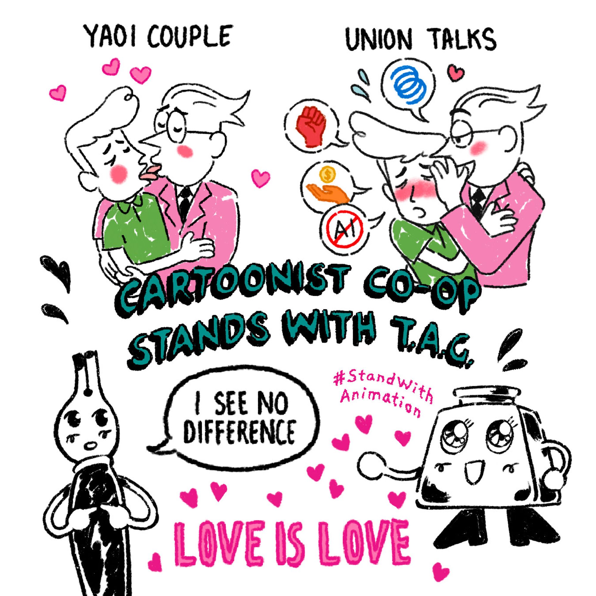 Misterman (Alex Hirsch) in a green shirt and Adam Conover in a pink suit kissing each other sloppy style with the caption 'Yaoi couple', next to a similar drawing of Adam whispering into Alex's ear with speech bubbles depicting various icons - The Animation Guild logo, a raised red fist, a hand holding coin, and no AI - with the caption 'Union talks'. Underneath - Nibford, an anthropomorphic ink nib, says, "I see no difference", and Inkwell, and anthropomorphic inkwell says, "Love is love", in all caps surrounded by hearts. In the centre of the page is 'Cartoonist Co-op stands with T.A.G' in large block letters. Hashtag Stand With Animation is placed just below it.