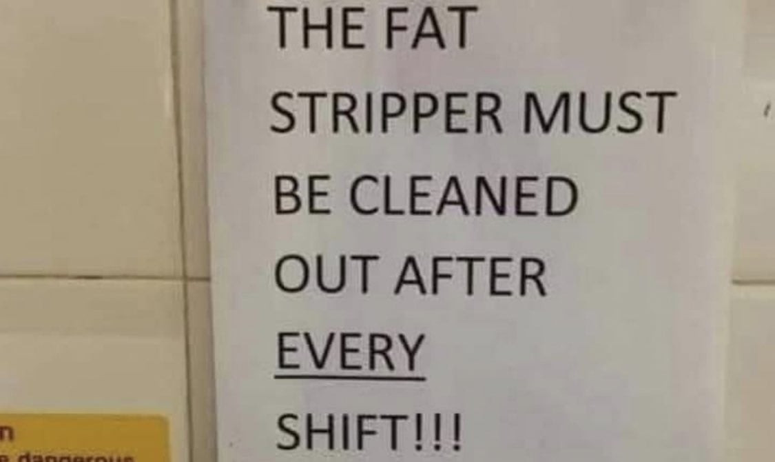 Sign: THE FAT STRIPPER MUST BE CLEANED OUT AFTER _EVERY_ SHIFT!!!