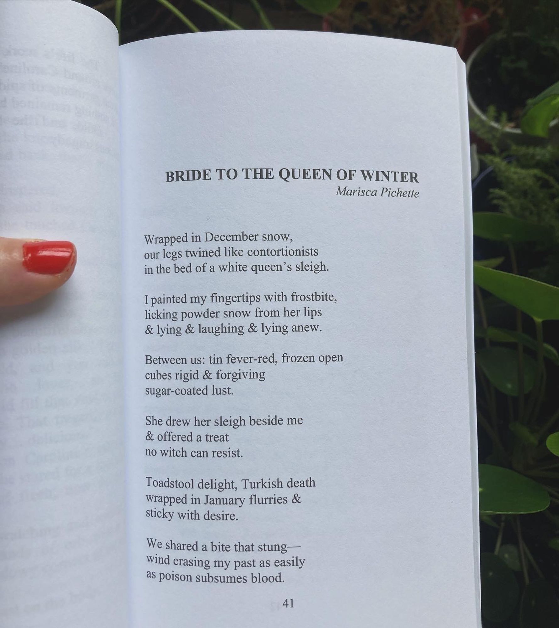 Photo of SLAY AND SLAY AGAIN open to the page containing Marisca’s poem, “Bride to the Queen of Winter”
Opening lines: “Wrapped in December snow,/our legs twined like contortionists/in the bed of a white queen’s sleigh.//I painted my fingertips with frostbite,/licking powder snow from her lips/& lying & laughing & lying anew.”