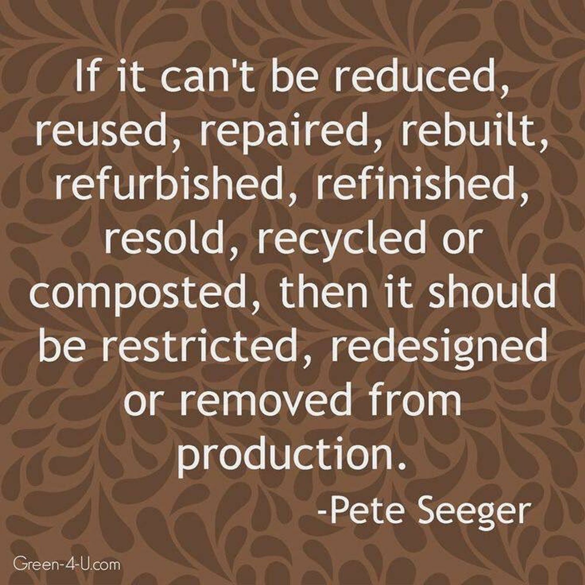 the well used lyrics and meme:

"If it can't be reduced - IF IT CAN'T BE REDUCED
Reused, repaired - REUSED REPAIRED
Rebuilt, refurbished, refinished, resold, recycled or composted - OR COMPOSTED
Then it should be - THEN IT SHOULD BE
Restricted, redesigned - RESTRICTED, REDESIGNED
Or removed - REMOVED!
From production - FROM PRODUCTION"  - Pete Seeger