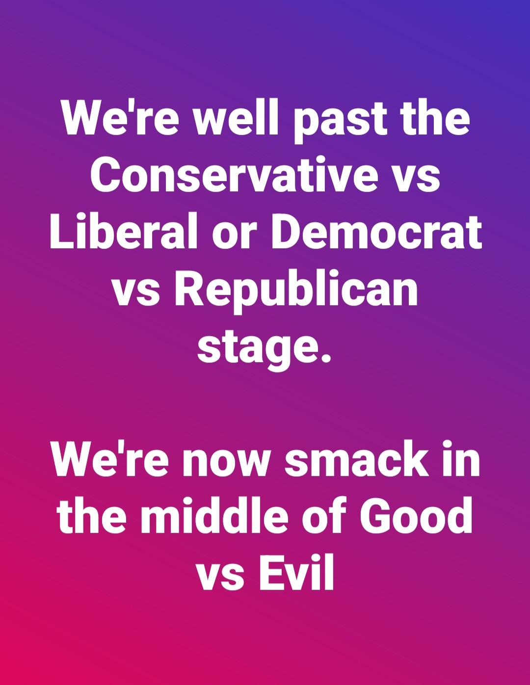 We're well past the Conservative vs Liberal or Democrat vs Republican stage.
We're now smack in the middle of Good vs Evil.