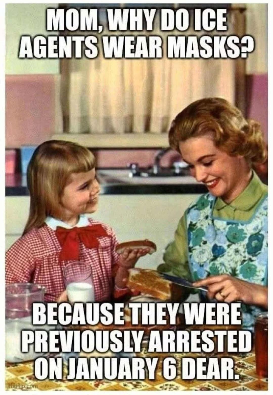 MOM, WHY DO ICE AGENTS WEAR MASKS?
BECAUSE THEY WERE PREVIOUSLY ARRESTED ON JANARY 6 DEAR.