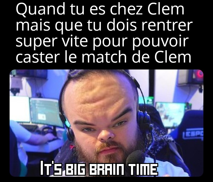 "Quand tu est chez Clem mais que tu dois rentrer super vite pour pouvoir caster Clem"
Une image de TKL avec une grosse tête et écrit "it's big brain time"