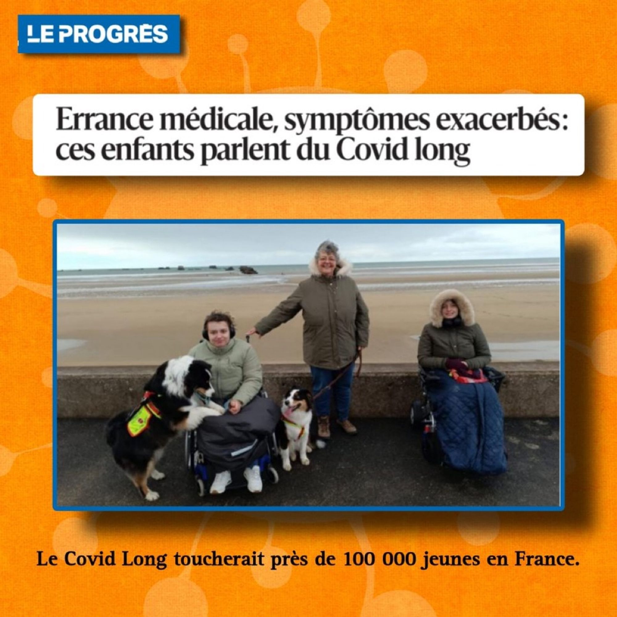 LE PROGRES
Errance médicale, symptômes exacerbés:
ces enfants parlent du Covid long
Le Covid Long toucherait près de 100 000 jeunes en France.
Photo de Isabelle et ses filles Laetitia et Johanna en fauteuils roulants avec les chiens