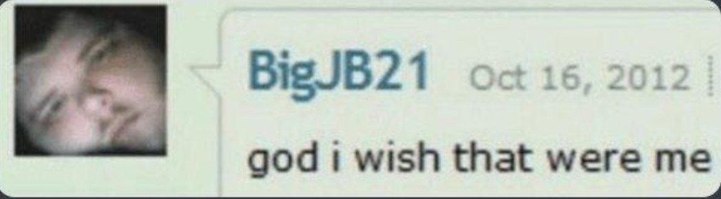 A post on some forum.  The person’s icon is an extreme closeup of a white man with the tiniest nose ever to exist on an adult human.  Username BigJB21, posted Oct 16, 2012:  “god i wish that were me”