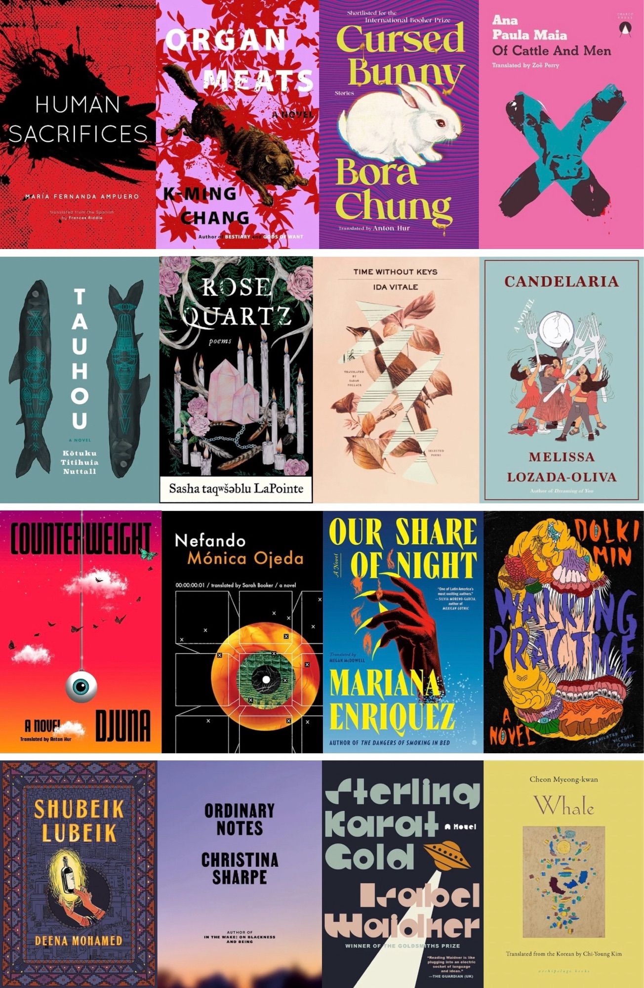 4x4 grid of book covers against a white background. Titles, authors, and translators (if applicable) starting in the top left: Human Sacrifices by Maria Fernanda Ampuero, trans. Frances Riddle. Organ Meats by K-Ming Chang. Cursed Bunny by Bora Chung, trans. Anton Hur. Of Cattle and Men by Ana Paul Maia, trans. Zoë Perry. Tauhou by Kōtuku Titihuia Nuttall. Rose Quartz by Sasha taqwšeblu LaPointe. Time Without Keys by Ida Vitale, trans. Sarah Pollack. Candelaria by Melissa Lozado-Oliva. Counterweight by Djuna, trans. Anton Hur. Nefando by Mónica Ojeda, trans. Sarah Booker. Our Share of Night by Mariana Enriquez, trans. Megan McDowell. Walking Practice by Dolki Min, trans. Victoria Caudle. Shubeik Lubeik by Deena Mohamed, trans. by the author. Ordinary Notes by Christina Sharpe. Sterling Karat Gold by Isabel Waidner. Whale by Cheon Myeong-kwan, trans. Chi-Young Kim.