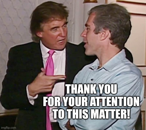 Donald Trump in a bad suit & a worse tie pointing emphatically at convicted pedophile & child-sex-trafficker Jeffrey Epstein labeled, "Thank you for your attention to this matter!"