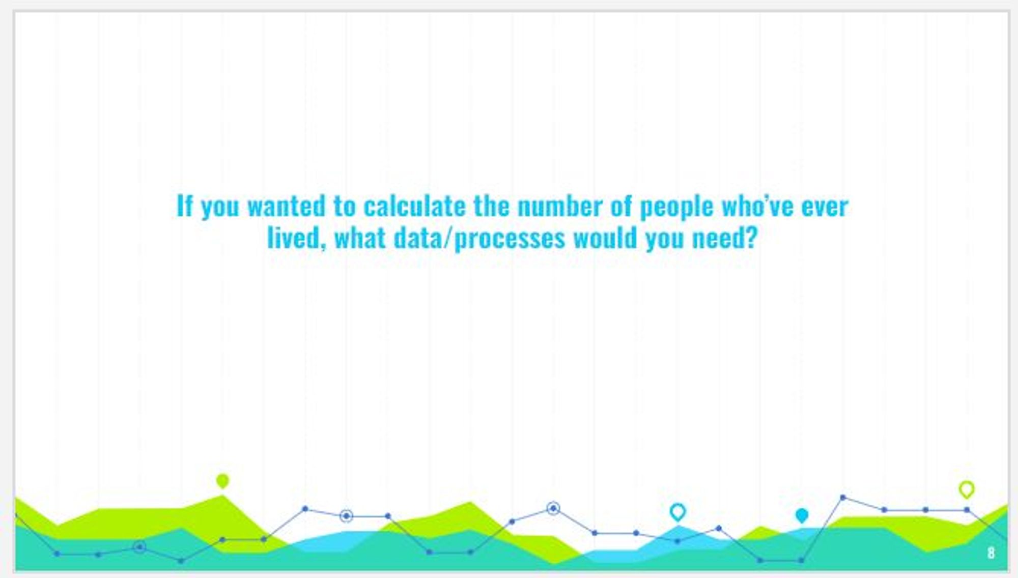 A screenshot from my powerpoint with a question that reads "If you wanted to calculate the number of people who've ever lived, what data/processes would you need?"