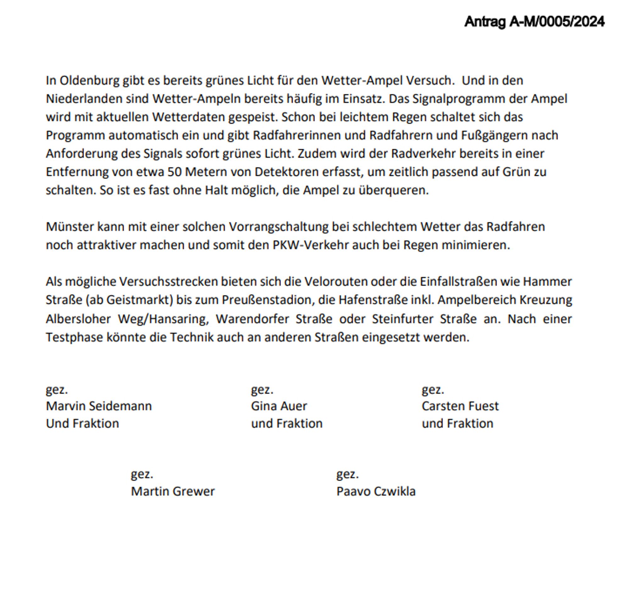 In Oldenburg gibt es bereits grunes Licht für den Wetter-Ampel Versuch. Und in den
Niederlanden sind Wetter-Ampeln bereits häufig im Einsatz. Das Signalprogramm der Ampel
wird mit aktuellen Wetterdaten gespeist. Schon bei leichtem Regen schaltet sich das
Programm automatisch ein und gibt Radfahrerinnen und Radfahrern und Fußgängern nach
Anforderung des Signals sofort grünes Licht. Zudem wird der Radverkehr bereits in einer
Entfernung von etwa 50 Metern von Detektoren erfasst, um zeitlich passend auf Grün zu
schalten. So ist es fast ohne Halt möglich, die Ampel zu überqueren.

Münster kann mit einer solchen Vorrangschaltung bei schlechtem Wetter das Radfahren
noch attraktiver machen und somit den PKW-Verkehr auch bei Regen minimieren.

Als mögliche Versuchsstrecken bieten sich die Velorouten oder die Einfallstraßen wie Hammer
Straße (ab Geistmarkt) bis zum Preußenstadion, die Hafenstraße inkl. Ampelbereich Kreuzung
Albersloher Weg/Hansaring, Warendorfer Straße oder Steinfurter Straße an