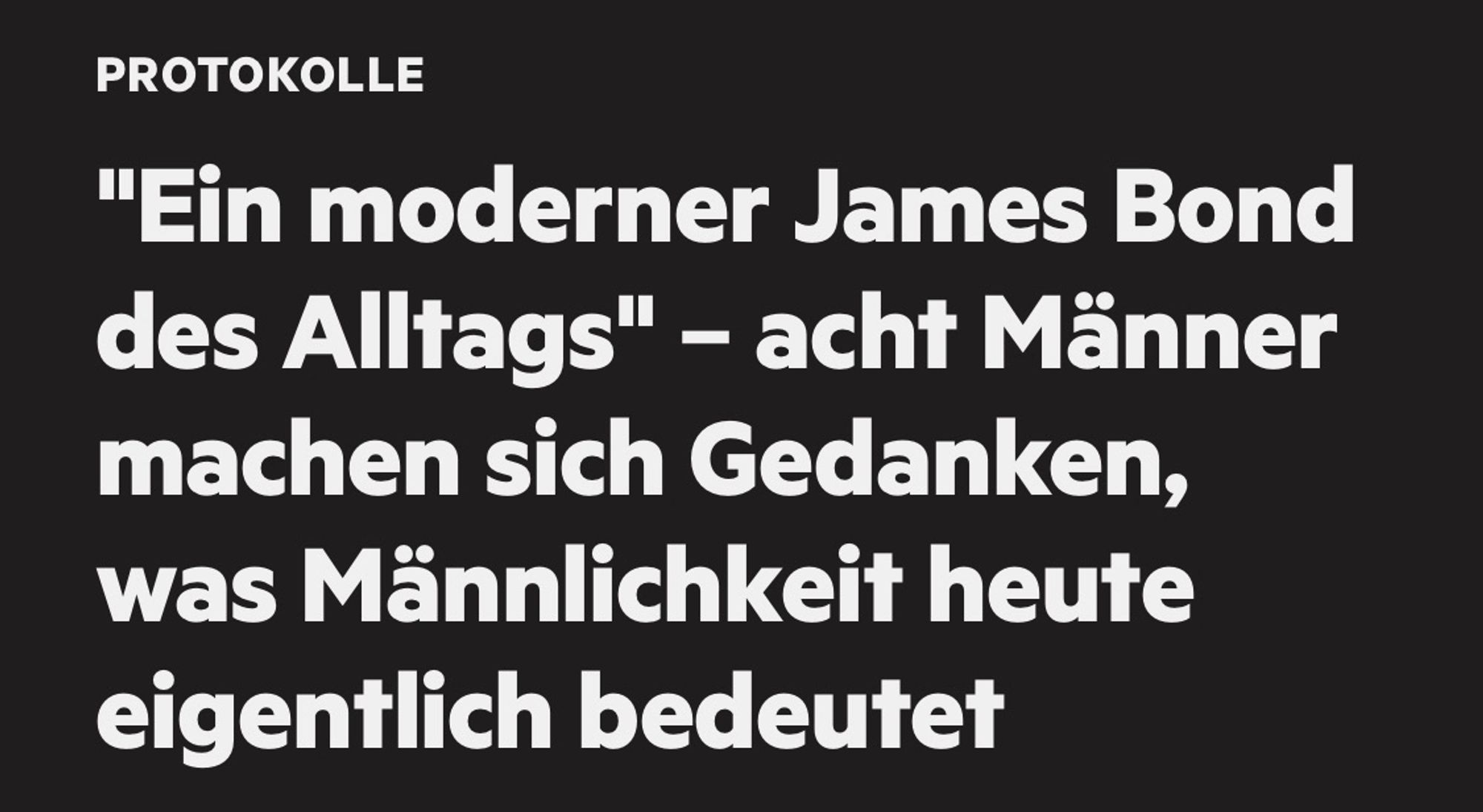 PROTOKOLLE
"Ein moderner James Bond des Alltags" - acht Männer machen sich Gedanken, was Männlichkeit heute eigentlich bedeutet