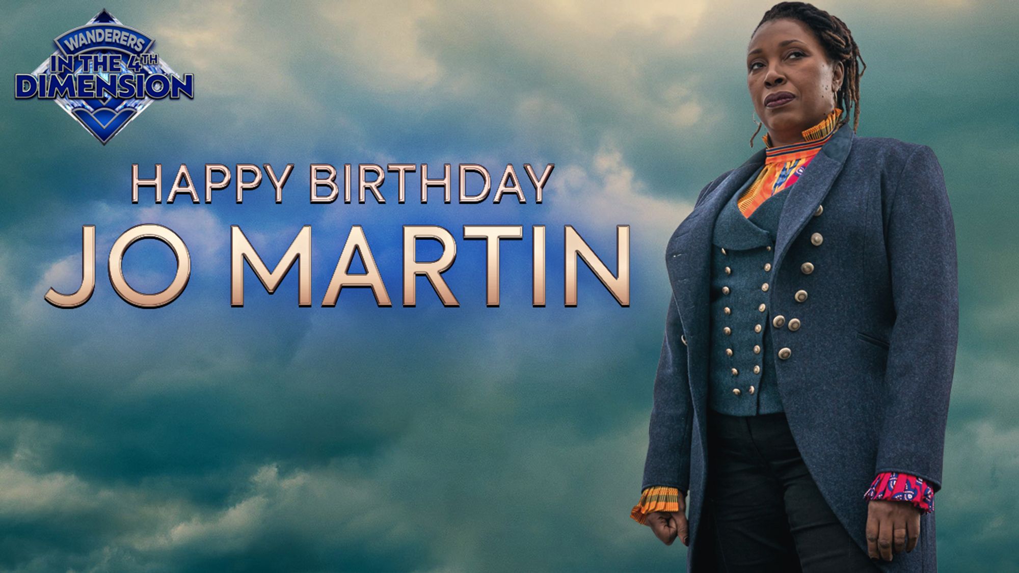 Depicted is Jo Martin as The Fugitive Doctor. Jo is shown from the waist up. Behind Jo is a cloudy, blue sky. The image is captioned "HAPPY BIRTHDAY JO MARTIN". The Wanderers in the 4th Dimension podcast logo appears in the upper-left corner, as this graphic was originally created for my podcast's Facebook site.