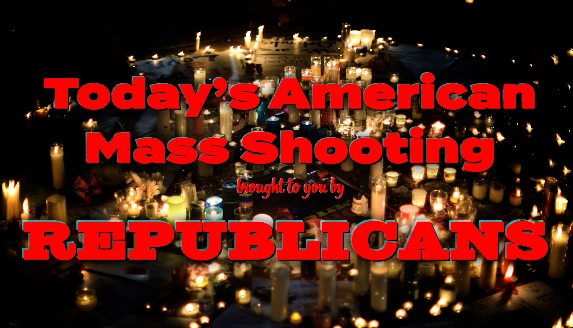 A picture of a vigil for shooting victims.
Over the top in read reads
Today's American Mass Shooting
Brought to you by 
Republicans