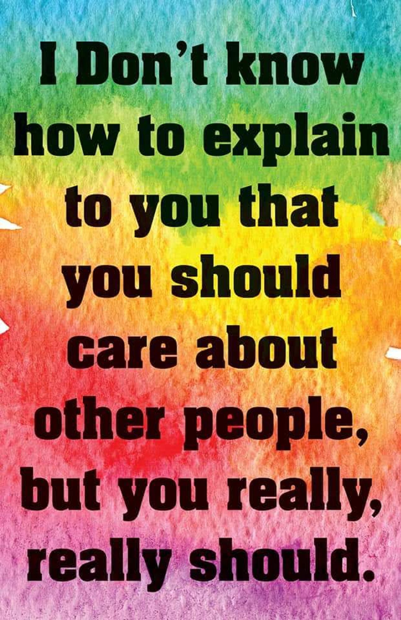 i don't know how to explain to you that you should care about other people but you really really should