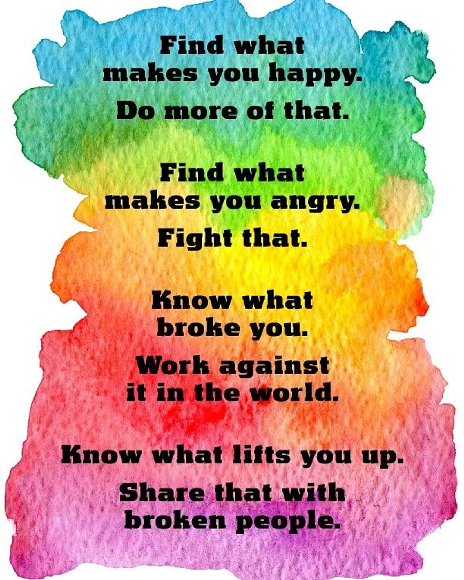 find what makes you happy - do more of that
find what makes you angry - fight that
know what broke you - work against that in the world
Know what lifts you up - share that w broken people