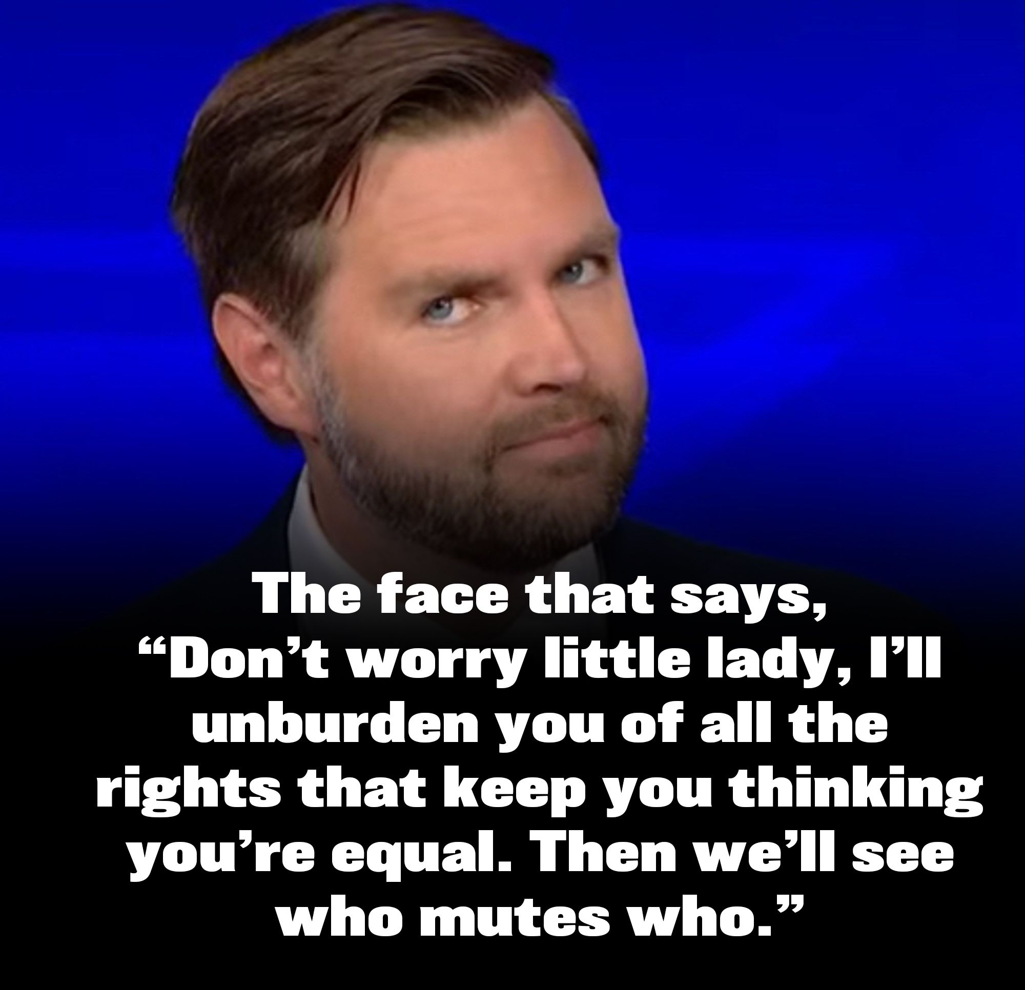 JD smurks a punchable face at the journalists that muted him:

The face that says,“Don’t worry little lady, I’ll unburden you of all the rights that keep you thinking you’re equal. Then we’ll see who mutes who.”