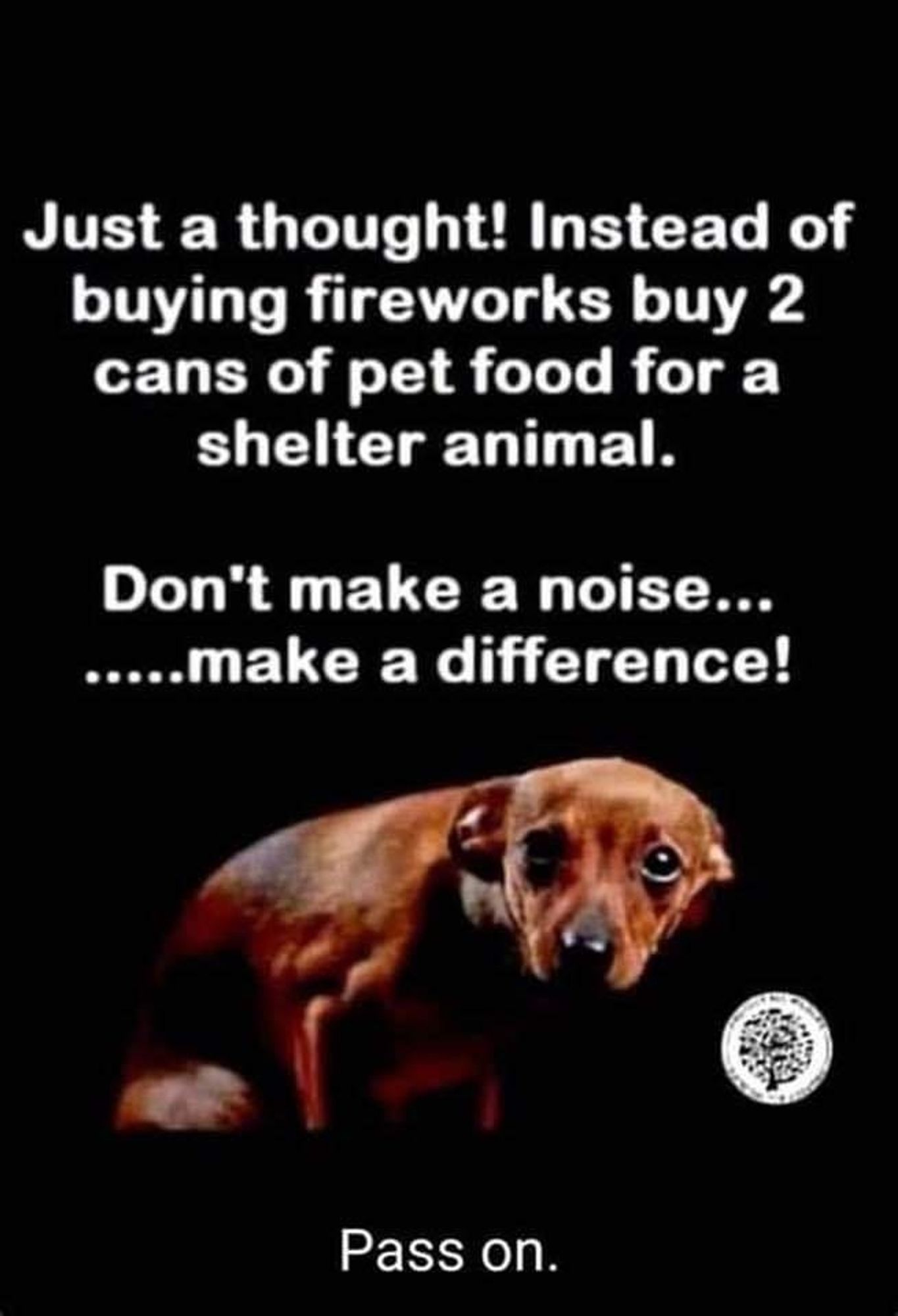 Photo of a sad and scared dog. Text reads:
Just a thought! Instead of buying fireworks buy 2 cans of pet food for a shelter animal.

Don't make a noise... .....make a difference!

Pass on.