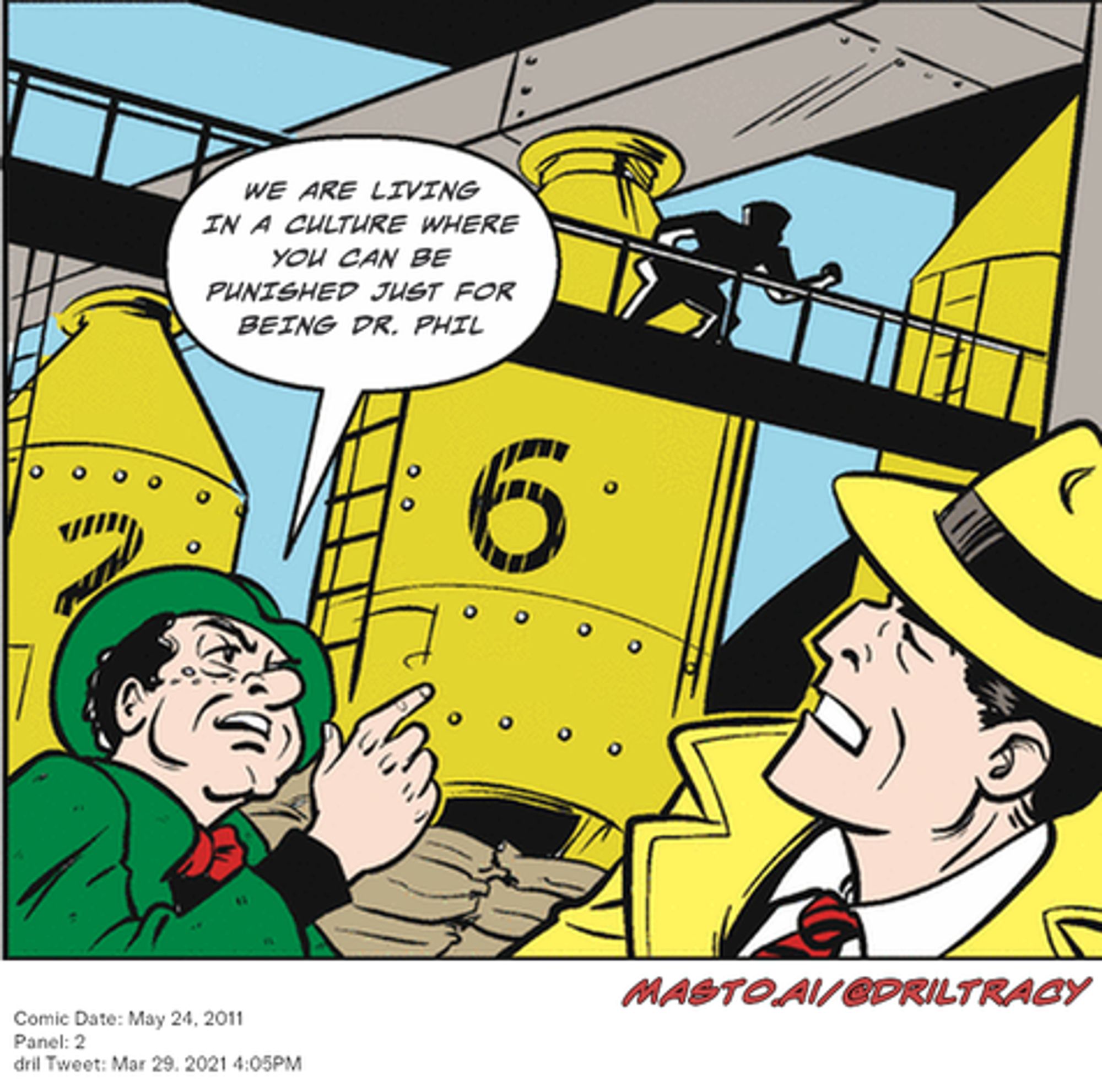 Original Dicktracy comic from May 24, 2011

-------------
Dril Tweet
Mar 29, 2021 4:05PM
-------------
Url
https://twitter.com/dril/status/1376626644647997440
-------------
Transcript:
• We Are Living In A Culture Where You Can Be Punished Just For Being Dr. Phil
