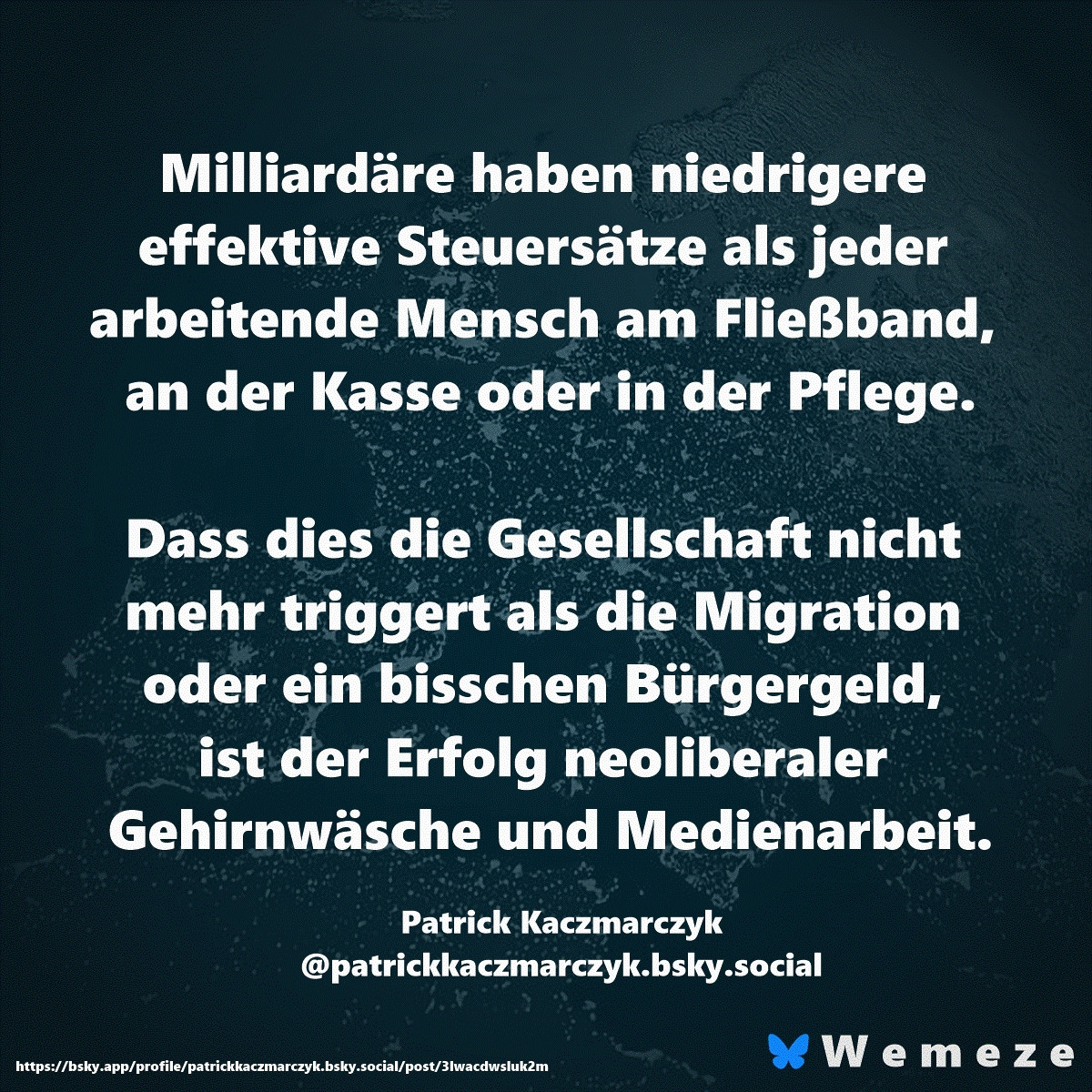 Milliardäre haben niedrigere effektive Steuersätze als jeder arbeitende Mensch am Fließband, an der Kasse oder in der Pflege.

Dass dies die Gesellschaft nicht mehr triggert als die Migration oder ein bisschen Bürgergeld, ist der Erfolg neoliberaler Gehirnwäsche und Medienarbeit.

Patrick Kaczmarczyk
‪@patrickkaczmarczyk.bsky.social‬
https://bsky.app/profile/patrickkaczmarczyk.bsky.social/post/3lwacdwsluk2m