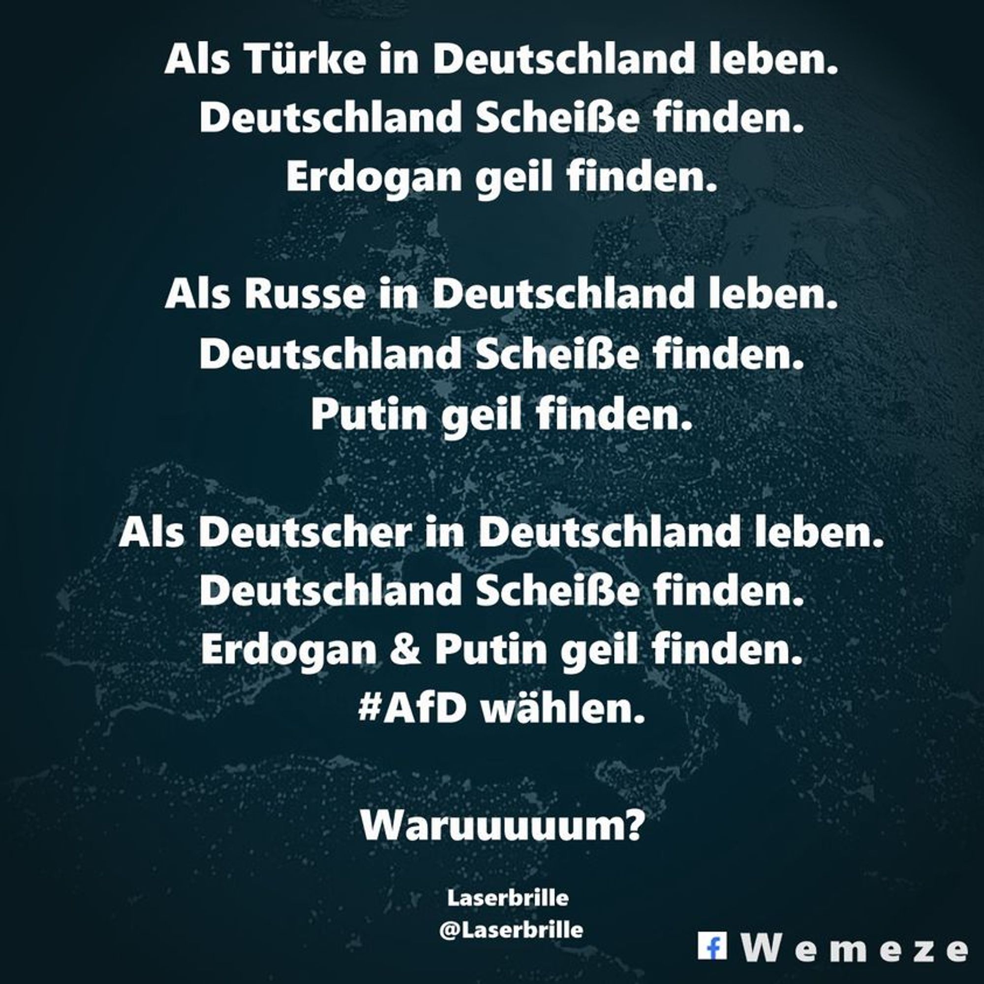 Als Türke in 🇩🇪 leben.
Deutschland Scheiße finden.
Erdogan geil finden.
         🤝
Als Russe in 🇩🇪 leben.
Deutschland Scheiße finden.
Putin geil finden.
        🤝
Als Deutscher in 🇩🇪 leben.
Deutschland Scheiße finden.
Erdogan & Putin geil finden.
# AfD wählen.

Waruuuuum?