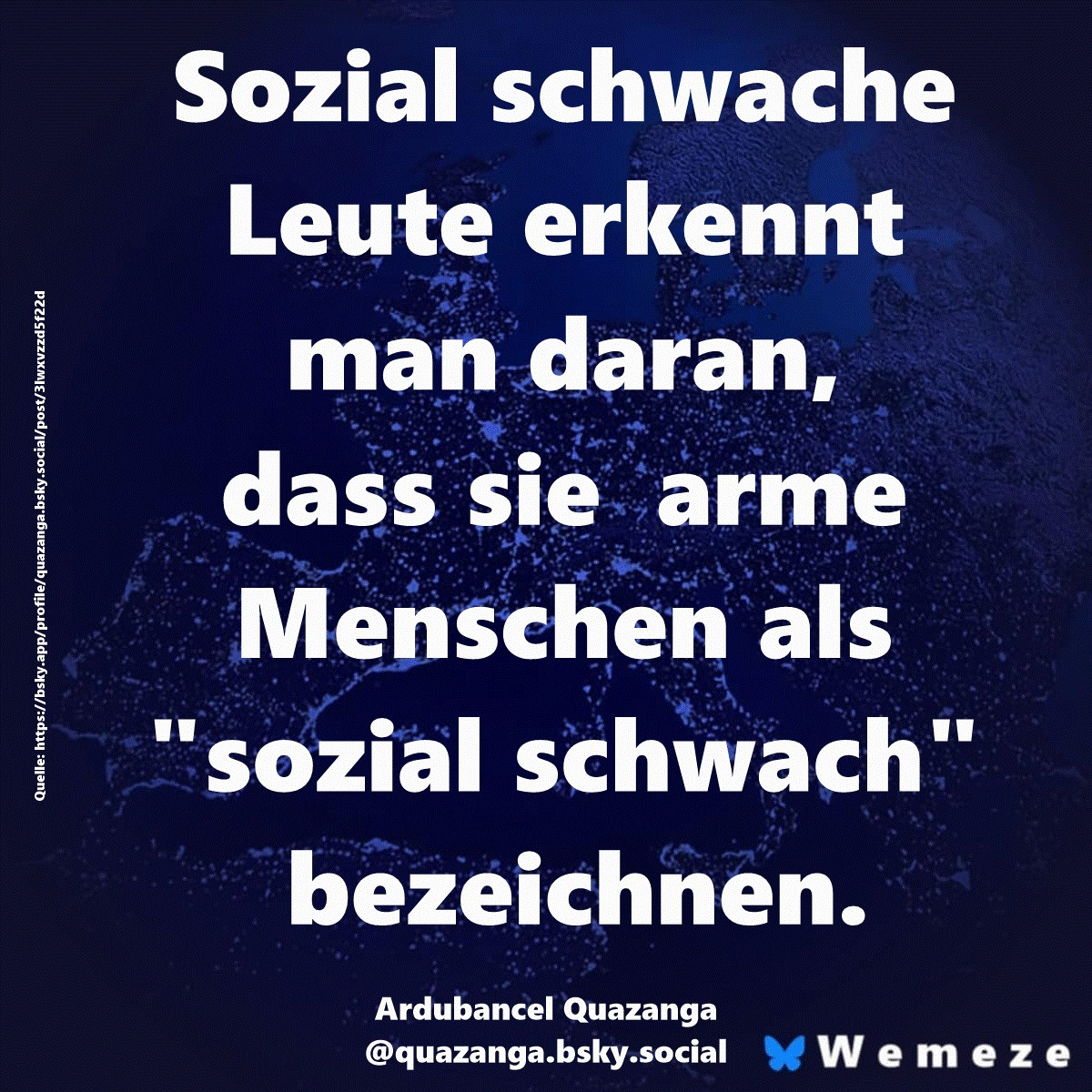 Sozial schwache Leute erkennt man daran, dass sie  arme Menschen als "sozial schwach" bezeichnen.

Ardubancel Quazanga

Quelle: https://bsky.app/profile/quazanga.bsky.social/post/3lwxvzzd5f22d