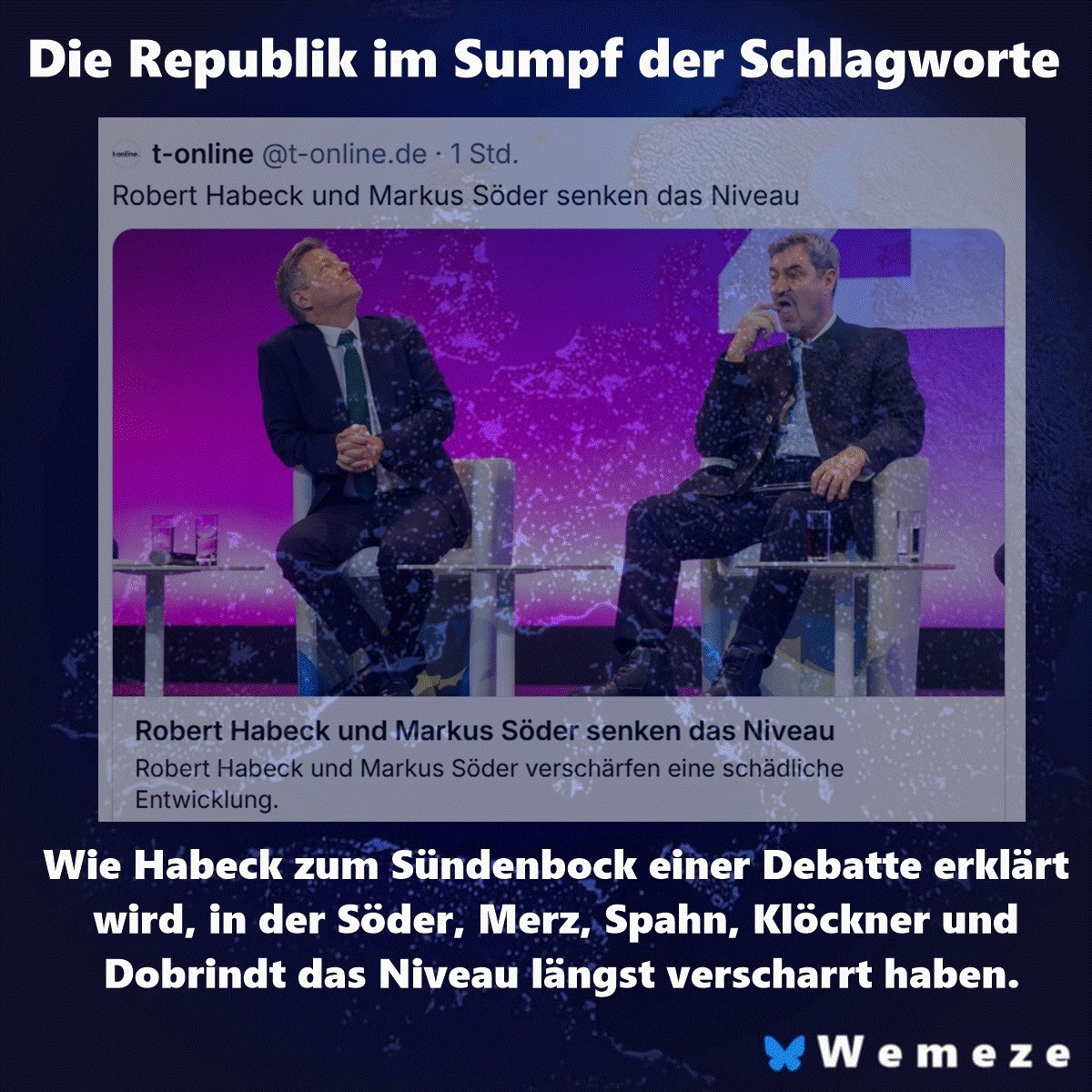 Bildmontage mit einer Schlagzeile von t-online: „Robert Habeck und Markus Söder senken das Niveau“. Darunter ein Foto von Robert Habeck und Markus Söder sitzend auf einer Bühne, beide in Anzug, mit ernster bis gestenreicher Mimik. Darüber der Titel „Die Republik im Sumpf der Schlagworte“. Unten der Untertitel: „Wie Habeck zum Sündenbock einer Debatte erklärt wird, in der Söder, Merz, Spahn, Klöckner und Dobrindt das Niveau längst verscharrt haben.“ Rechts unten das Logo „Wemeze“.