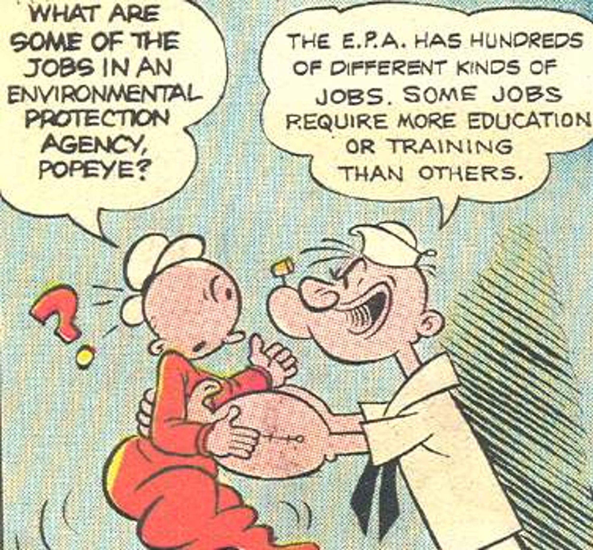 Popeye lifts up Swee'Pea in his hands:

Swee'Pea: "What are some of the jobs in the Environmental Protection Agency, Popeye?"

Popeye: "The E.P.A. has hundreds of different kinds of jobs. Some jobs requires more education or training that others."