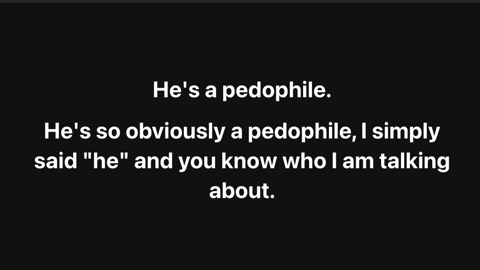 He's a pedophile.
He's so obviously a pedophile, I simply said "he" and you know who I am talking about.
