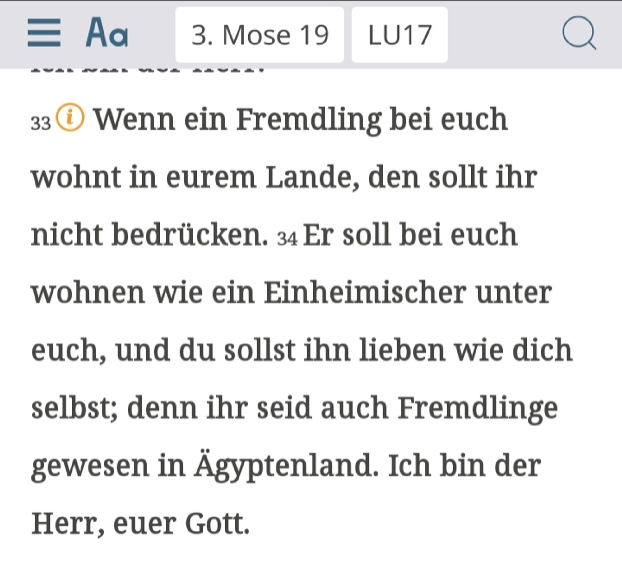 Screenshot der Bibel-App mit 3. Mose 19, 33-34:
"Wenn ein Fremdling bei euch wohnt in eurem Lande, den sollt ihr nicht bedrücken. Er soll bei euch wohnen wie ein Einheimischer unter euch, und du sollst ihn lieben wie dich selbst; denn ihr seid auch Fremdlinge gewesen in Ägyptenland. Ich bin der Herr, euer Gott."