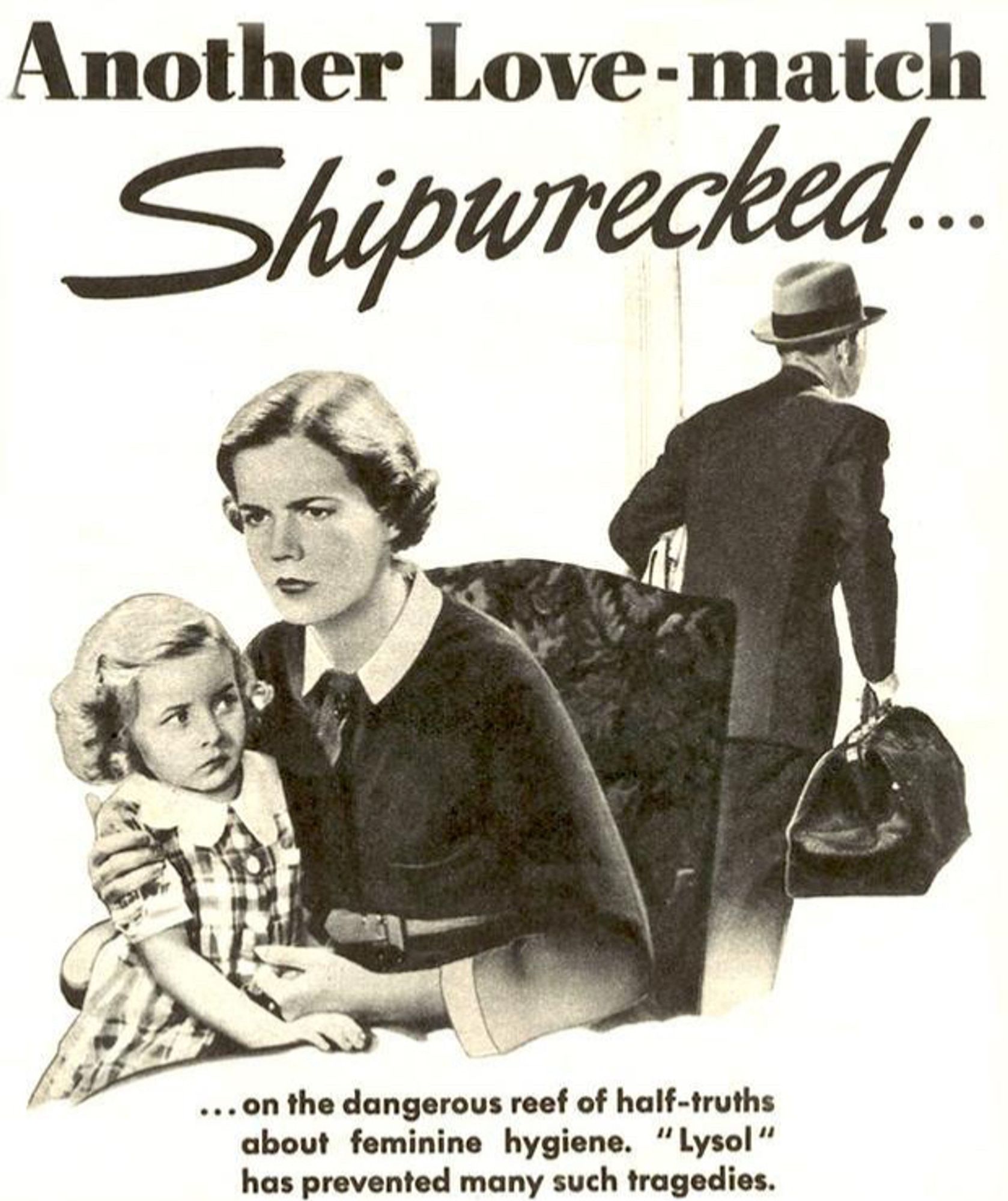 A vintage ad for Lysol. The top says Another Love-match Shipwrecked.

The bottom says …on the dangerous reef of half-truths about feminine hygiene. “Lysol” has prevented many such tragedies.

The ad shows a mother on the left with a stern face, holding her daughter closely. On the right, the father is holding a bag and walking out.