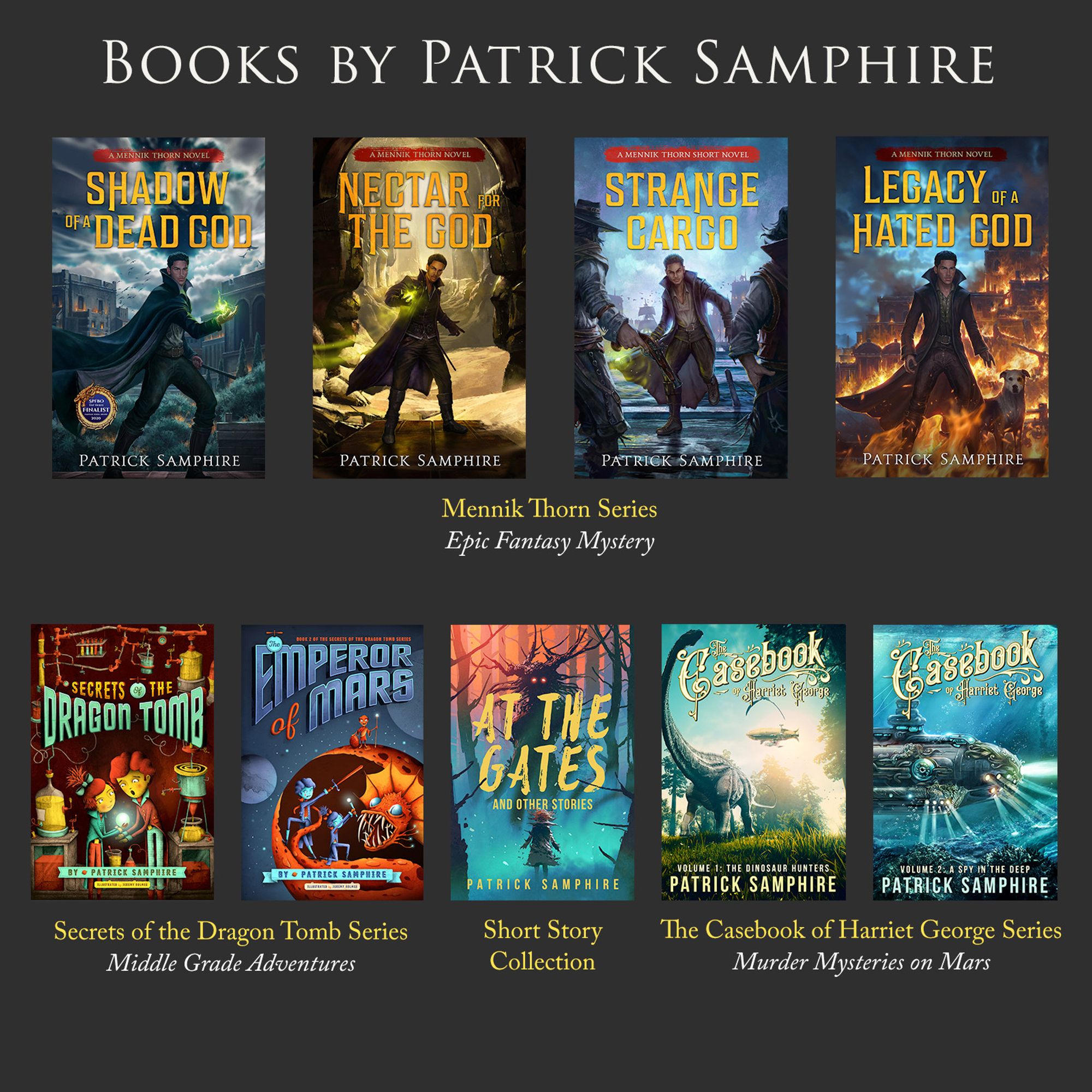 Covers of books by Patrick Samphire. The Mennik Thorn series (Epic fantasy mystery). The Secrets of the Dragon Tomb series (Middle Grade adventures). The Casebook of Harriet George series (Murder mysteries on Mars). And my short story collection, At the Gates and Other Stories.