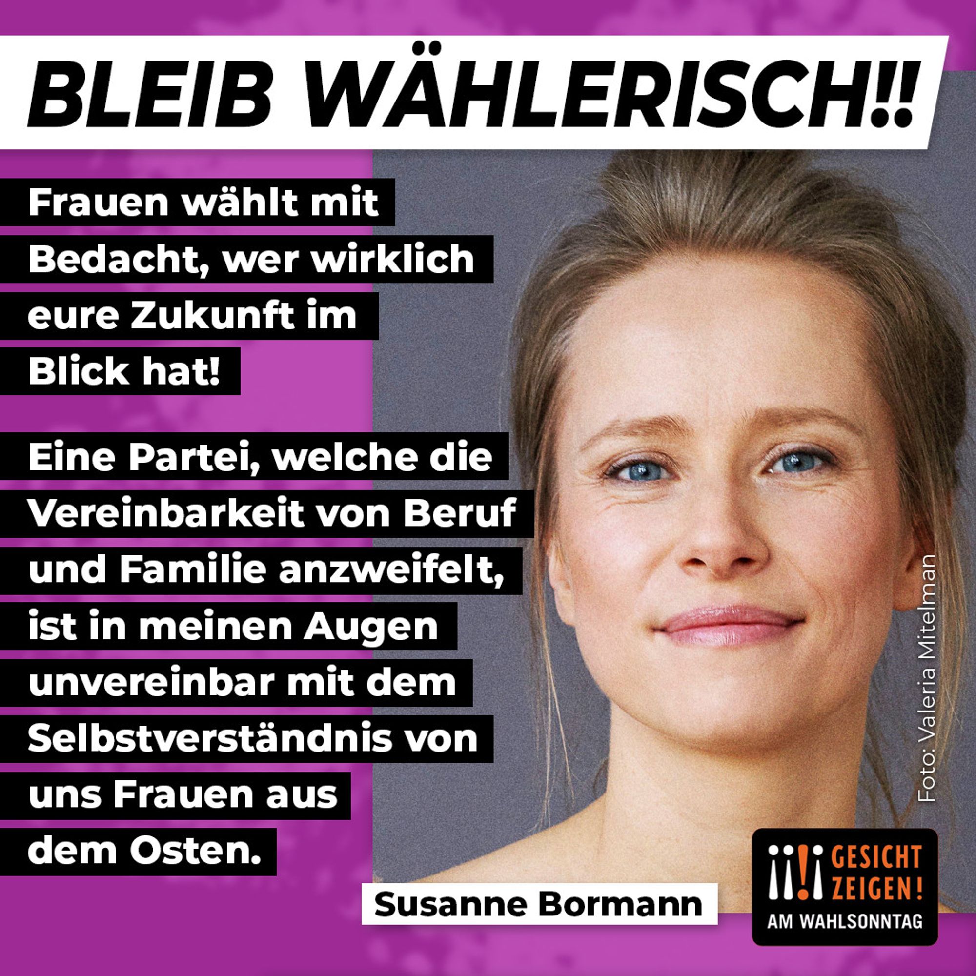 Eine blonde Frau lächelt in die Kamera - Unter dem Porträt steht ihr Name: Susanne Bormann. Über dem Bild steht: Bleib Wählerisch!! Daneben: Frauen, wählt mit Bedacht, wer wirklich eure Zukunft im Blick hat! Eine Partei, welche die Vereinbarkeit von Beruf und Familie anzweifelt, ist in meinen Augen unvereinbar mit dem Selbstverständnis von uns Frauen aus dem Osten.