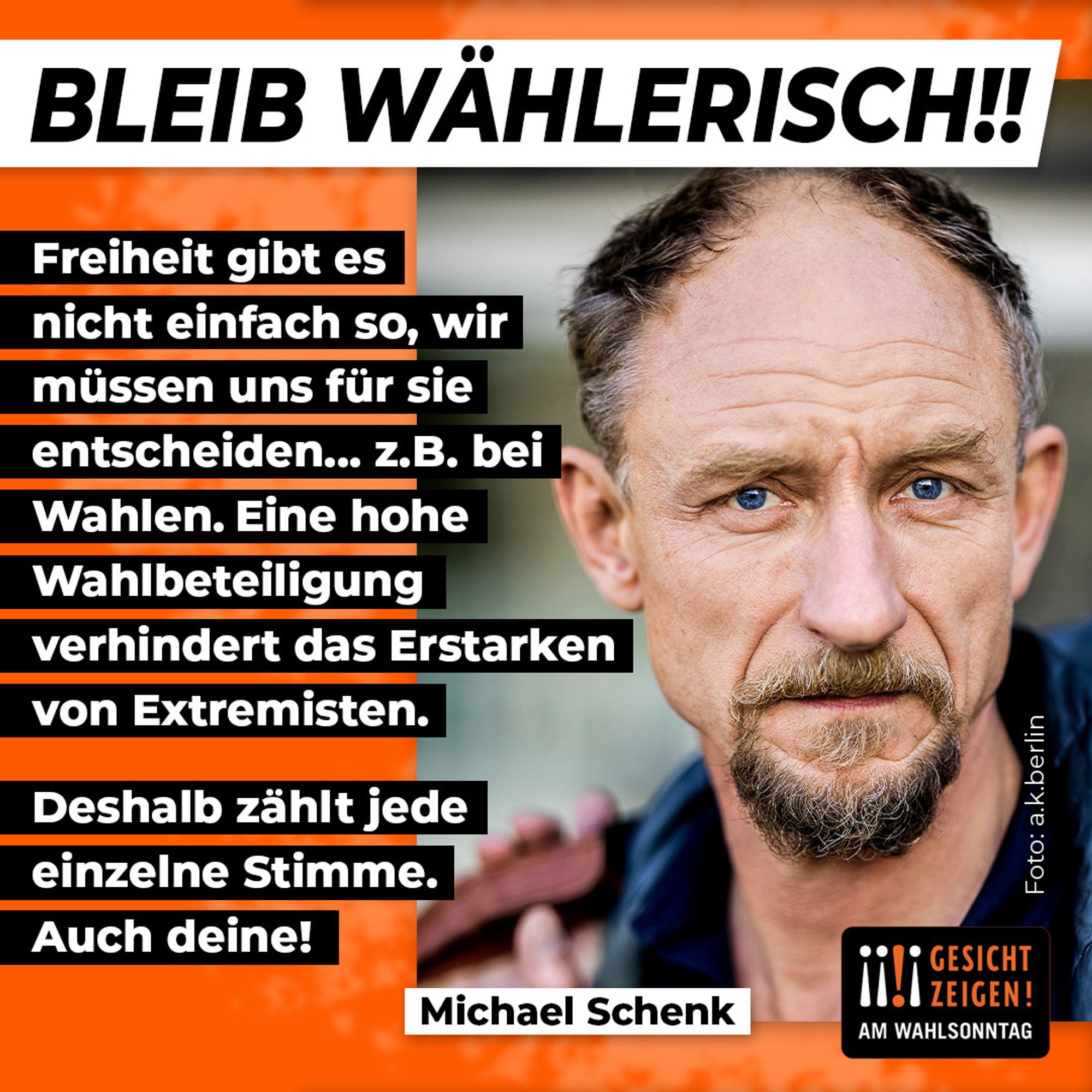 Unter der Überschrift "Bleib wählerisch!!" schaut ein älterer Mann mit Bart skeptisch in die Kamera. Unter dem Porträt steht sein Name: Michael Schenk. Daneben: "Freiheit gibt es nicht einfach so, wir müssen uns für sie entschieden ... z.B. bei Wahlen. Eine hohe Wahlbeteiligung verhindert das Erstarken von Exremisten. Deshalb zählt jede einzelne Stimme. Auch deine!" unten rechts steht das Logo von "Gesicht Zeigen!" mit dem Zusatz: Am Wahlsonntag