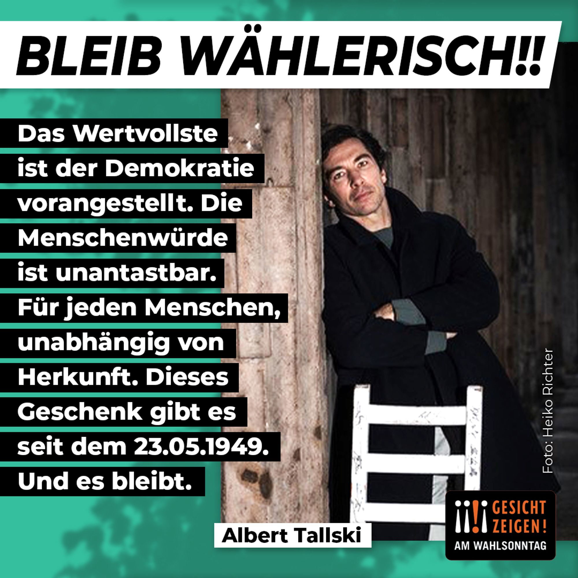 Auf dem Bild lehnt ein Mann an einem Balken. Er schaut nachdenklich. Unter dem Bild sein Name: Albert Tallski. Über dem Foto steht: BLEIB WÄHLERISCH!! Neben dem Foto steht: Das Wertvollste ist der Demokratie vorangestellt. Die Menschenwürde st unantastbnar. Für jeden Menschen, unabhänig von der Herkunft. Dieses Geschenk gibt es seit dem 23.05.1949. Und es bleibt.