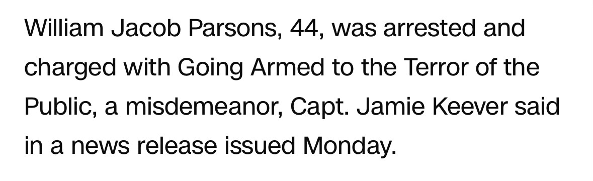 William Jacob Parsons, 44, was arrested and charged with Going Armed to the Terror of the Public, a misdemeanor, Capt. Jamie Keever said in a news release issued Monday.