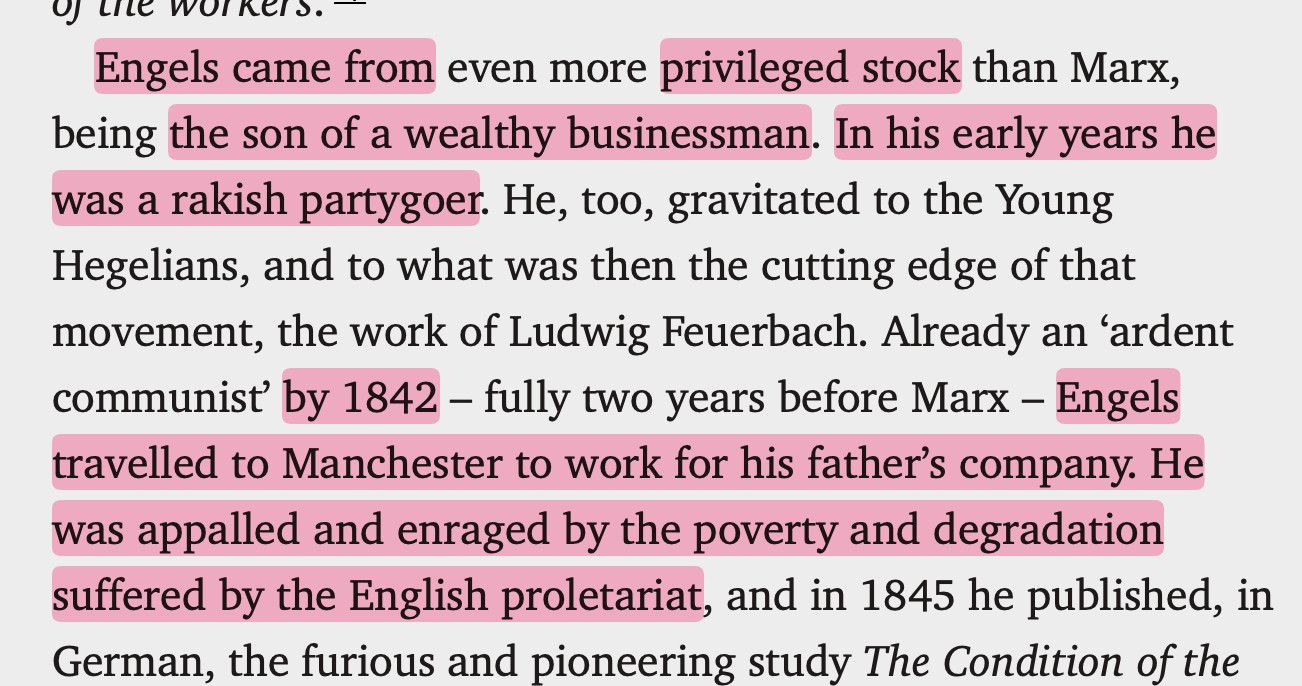 “Engels came from … privileged stock … the son of a wealthy businessman. In his early years he was a rakish partygoer. … by 1842 … Engels travelled to Manchester to work for his father’s company. He was appalled and enraged by the poverty and degradation suffered by the English proletariat…