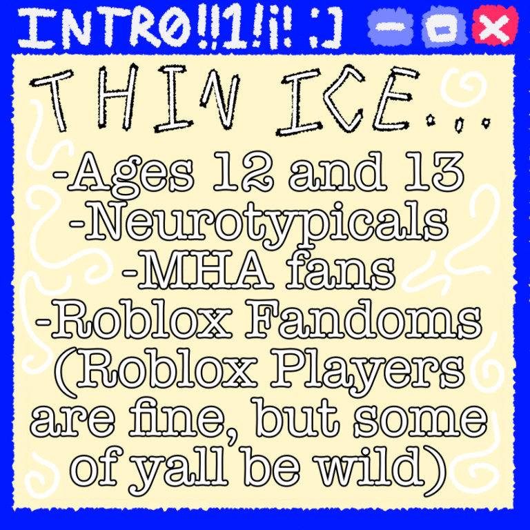 THIN ICE…
-Ages 12 and 13
-Neurotypicals
-MHA fans
-Roblox Fandoms (Roblox Players are fine, but some of yall be wild)