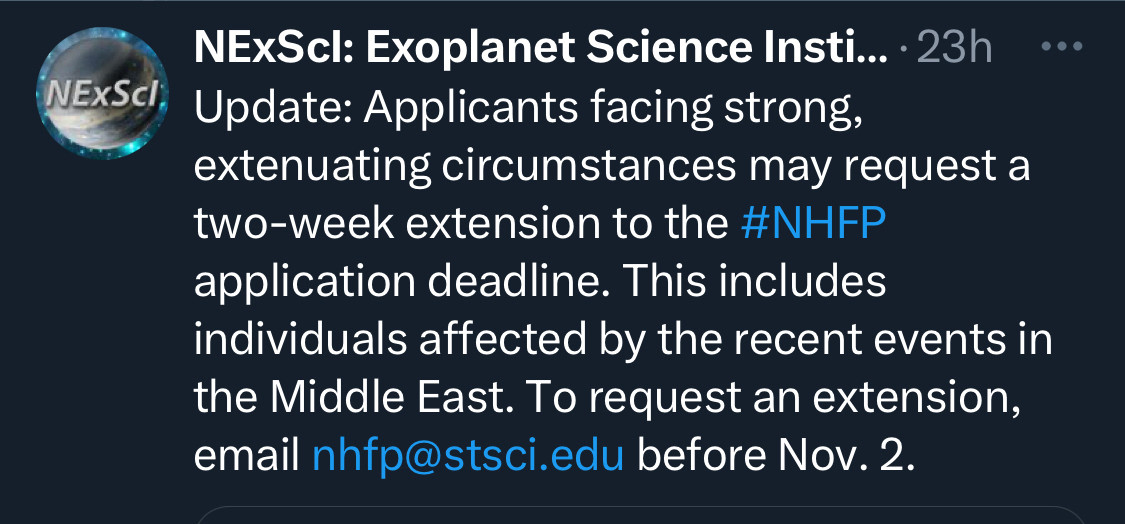 Post by NExScI: “Update: Applicants facing strong, extenuating circumstances may request a two-week extension to the #NHFP application deadline. This includes individuals affected by the recent events in the Middle East. To request an extension, email nhfp@stsci.edu before Nov. 2.”