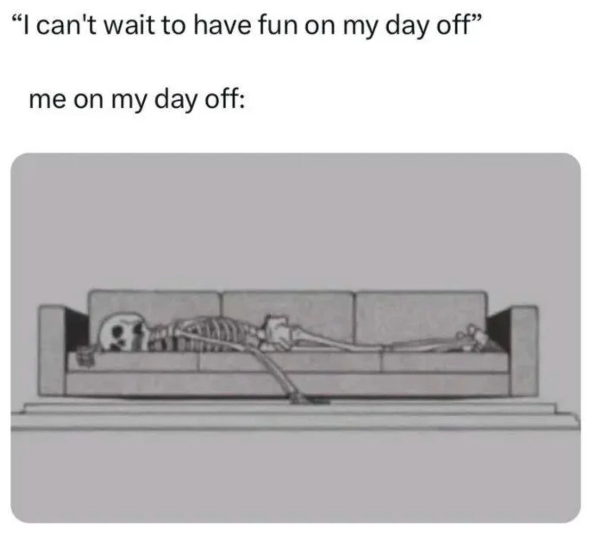 "  'I cant wait to have fun on my day off'

me on my day off:
[skeleton laying motionless, face down on a sofa with one arm dangling to the floor]