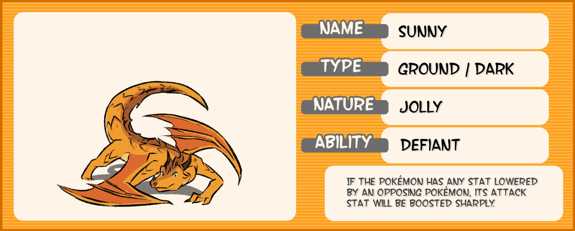 A chart about Sunny with faux-Pokémon information and a simple illustration of her on it. She is a golden dragon. Her body is low to the ground, as if she is getting ready to pounce. The rest of the chart says the following:

Name: Sunny
Type: Ground/Dark
Nature: Jolly
Ability: Defiant

If the Pokémon has any stat lowered by an opposing Pokémon, its Attack stat will be boosted sharply.