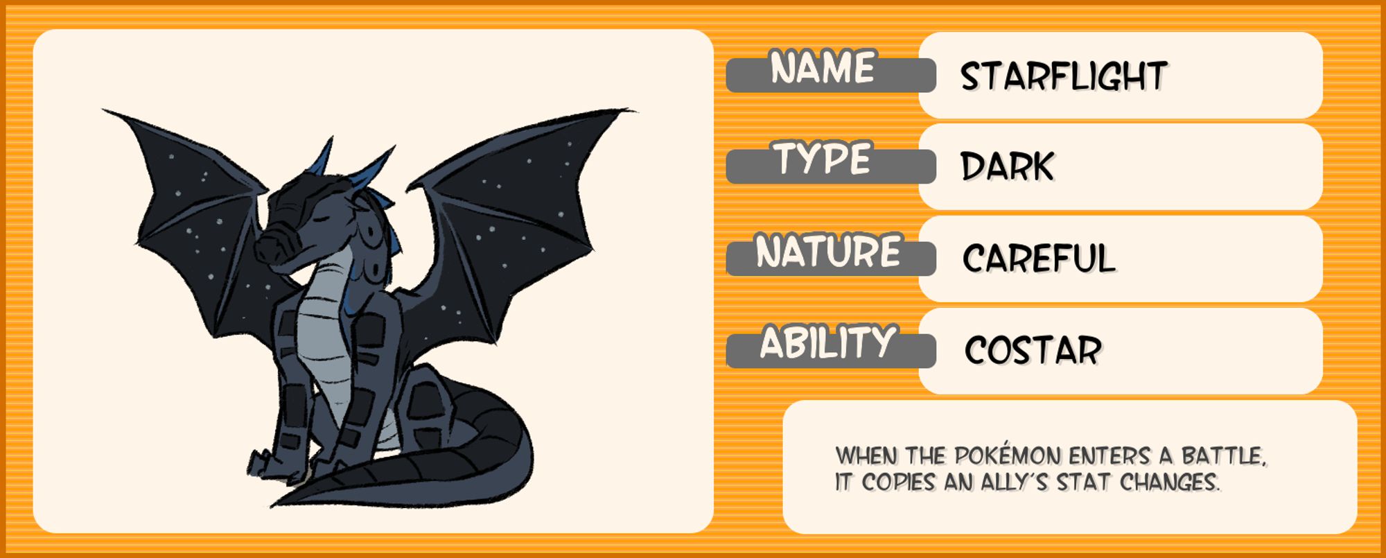 A chart about Starflight with faux-Pokémon information and a simple illustration of him on it. He is a black dragon with a nightsky pattern on his wings. He is sitting down and his eyes are closed. The rest of the chart says the following:

Name: Starflight
Type: Dark
Nature: Careful
Ability: Costar

When the Pokémon enters a battle, it copies an ally’s stat changes.