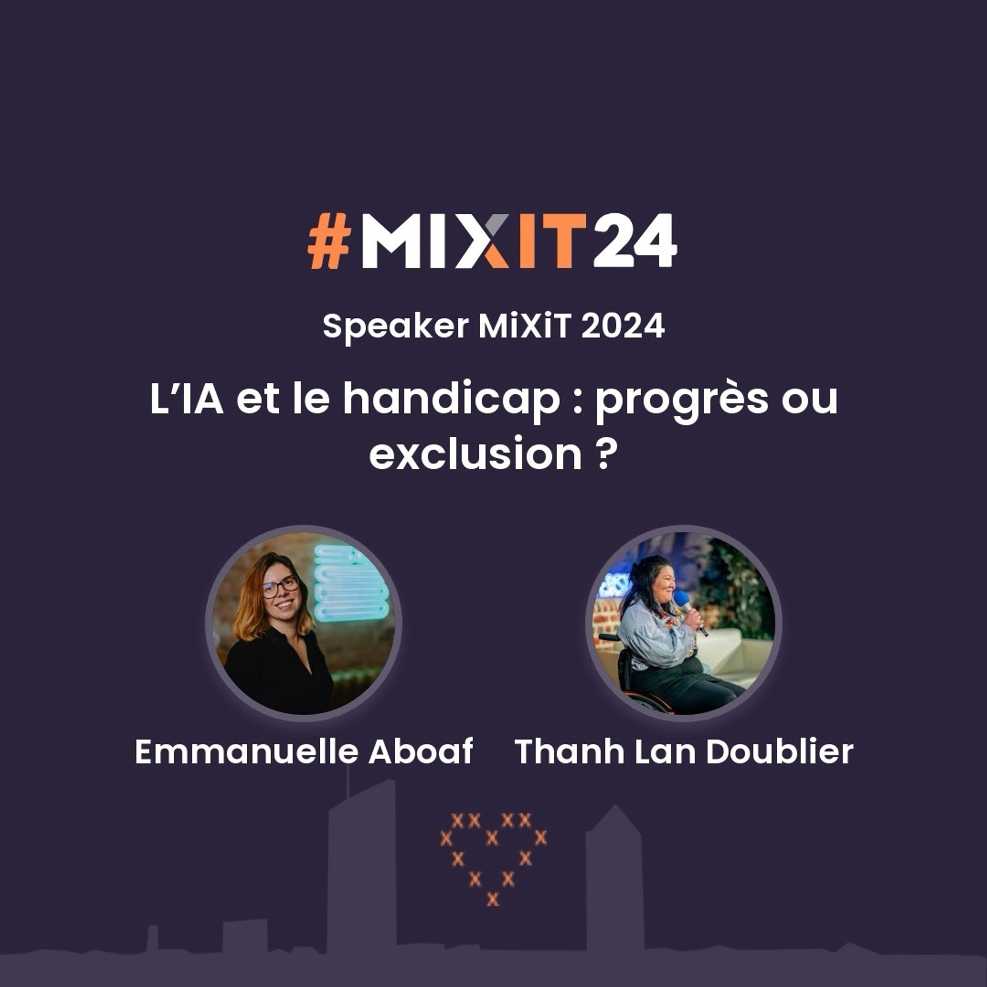 MIXIT 2024
Speaker MiXiT 2024
L’IA et le handicap : progrès ou exclusion ?
Par Emmanuelle Aboaf et Thanh Lan Doublier.